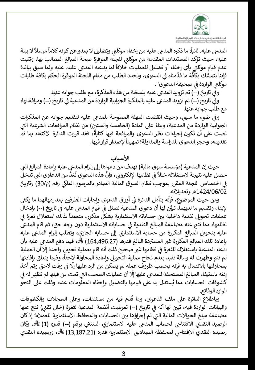 Abdulatif_hissn's tweet photo. ملخص القضية : 

استغل أحد المستثمرين خللًا تقنيًا في نظام إحدى شركات الوساطة المالية، فأجرى حوالات داخلية متكررة بين حساباته الاستثمارية، مما أدى إلى مضاعفة أرصدته دون وجه حق. وبعد ذلك حوّل المبالغ الزائدة إلى حسابه الجاري، واستفاد منها في عمليات سحب واستثمار، لتبلغ قيمة المبالغ التي حصل عليها 164,496.27 ريالًا.

وعند اكتشاف الخلل، أقامت شركة الوساطة المالية دعوى طالبت فيها بإلزامه بإعادة المبلغ، مؤكدة أن ما حصل عليه نتج عن خلل تقني في النظام، وليس عن أرباح أو مستحقات نظامية.

وفي المقابل، دفع المستثمر بأنه لم يستغل أي ثغرة، وإنما كان في أمسِّ الحاجة إلى السيولة بصفته أحد العسكريين المرابطين على الخطوط الأمامية، وأنه اعتقد أن الرصيد الظاهر في حسابه صحيح، كما اتهم الشركة بإخفاء بعض العمليات وتقديم كشوف حسابات غير مكتملة.

وبعد دراسة السجلات والبيانات الفنية وكشوف الحسابات، انتهت لجنة الفصل في منازعات الأوراق المالية إلى ثبوت أن المبالغ محل الدعوى نتجت عن الخلل التقني، وأن المدعى عليه استفاد منها دون وجه حق.

وقررت اللجنة إلزامه بإعادة مبلغ (164,496.27) ريالًا إلى شركة الوساطة المالية

⁠📄 تفاصيل القضية والوقائع في المرفق