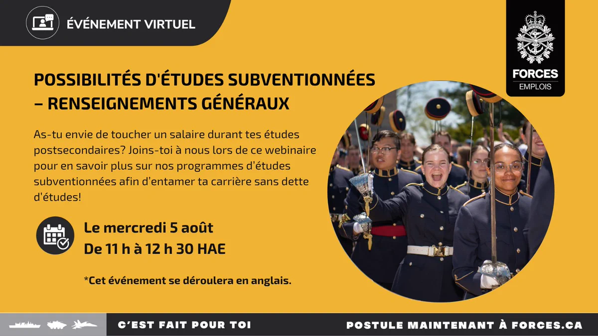 Un grand groupe d’élèves-officiers souriants défilent, exhibant leur coiffe à la pointe de leur épée levée. Texte sur l’image : Possibilités d’études subventionnées – Renseignements généraux. As-tu envie de toucher un salaire durant tes études postsecondaires? Joins-toi à nous lors de ce webinaire pour en savoir plus sur nos programmes d’études subventionnées afin d’entamer ta carrière sans dette d’études! Le mercredi 5 août, de 11 h à 12 h 30 HAE. Cet événement se déroulera en anglais. 