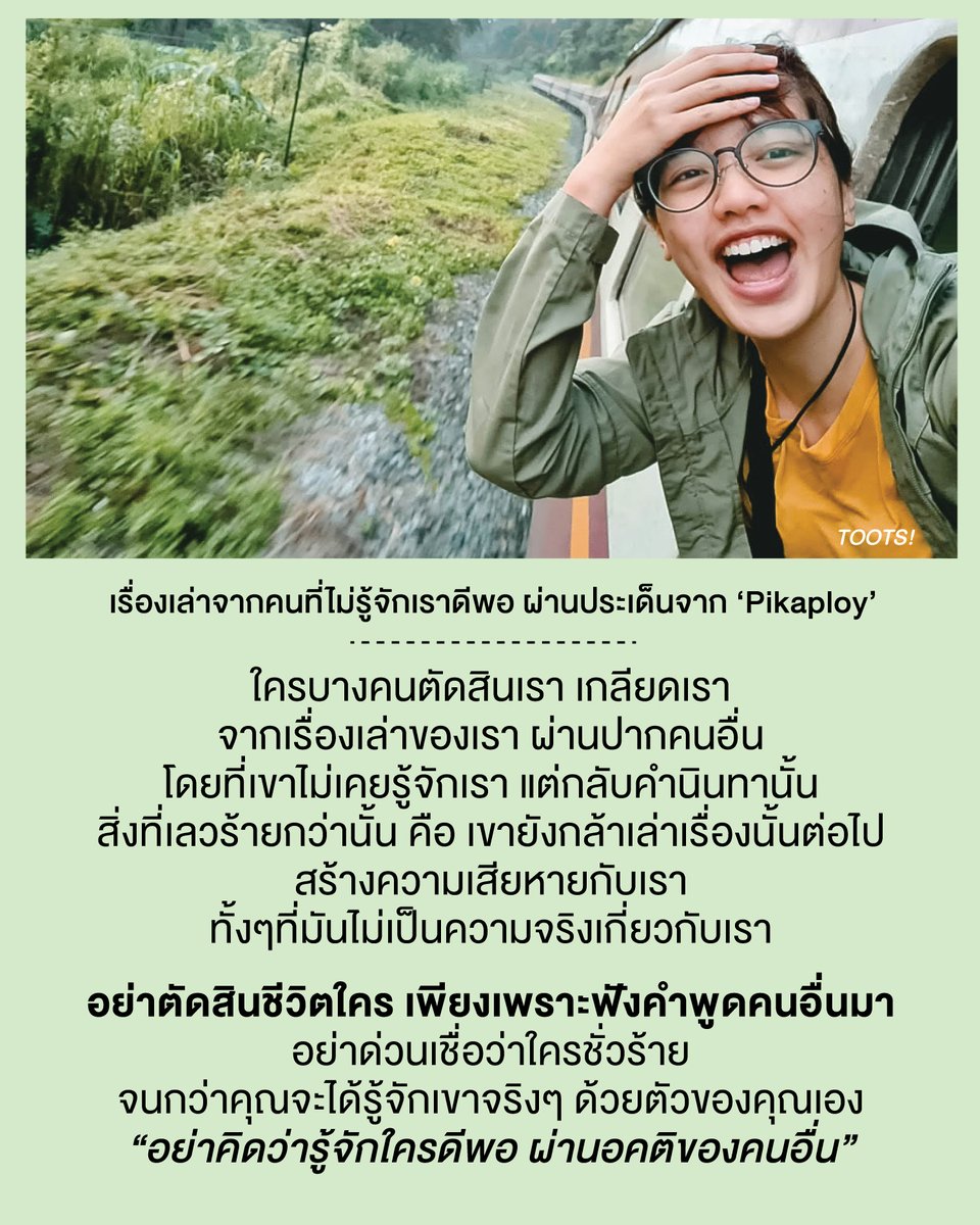 tootsyreview's tweet photo. เรื่องเล่าจากคนที่ไม่รู้จักเราดีพอ ผ่านประเด็นจาก #Pikaploy 

ล่าสุด คุณพลอย Pikaploy ถูกนำไปพูดถึงใน twitter X จากข้อความที่พูดถึงเธออย่างไม่น่าประทับใจเท่าไหร่ ทำให้เธอมาชี้แจงบนเพจ ถึงความไม่ชอบ ไม่พอใจต่อตัวเธอ โดยมีสาเหตุจากการที่ไปรบกวนถามคนรอบตัว เพื่อขอความรู้ / ความช่วยเหลือเรื่องการเดินทางไปเที่ยว จนล่าสุดเป็นประเด็นที่ถูกพูดถึงว่า "คนที่โพสต์ถึงเธอ เพียงแค่ฟังเรื่องของเธอ มาจากรุ่นพี่คนหนึ่งมาอีกที ไม่ได้มาจากการรู้จักกับคุณพลอยโดยตรง"

สิ่งที่ผมได้เรียนรู้จากเรื่องราวนี้ เหมือนๆกับเรื่องที่ผมเพิ่งผ่านมาในชีวิต ...

1) บางที คนเราเลือกเชื่อข้อความของใครบางคน ก่อนจะรู้จักกับเรา และไม่ได้รู้จักเรา แต่กลับตัดสินว่าเราเป็นคนยังไง ผ่านคำพูดของคนอื่นไปเรียบร้อย

2) ขนาดว่าเขาไม่รู้ด้วยซ้ำว่าความจริงเป็นยังไง แต่เขาคิดไปแล้วว่าสิ่งที่ถูกนินทา หรือเล่าต่อๆกันมา เป็นจริง โดยไม่มีมูล ไม่มีหลักฐาน แต่เลือกจะเชื่อเรื่องเล่าของเราจากปากคนอื่น และปักใจว่าคนคนนั้นเป็นแบบนั้นแบบนี้ ทั้งๆที่ไม่รู้จักเขาจริงๆ ไม่เคยคุยกับเขาเลย คนเราสามารถเกลียดกันได้อย่างง่ายดาย

3) สิ่งที่เลวร้ายกว่านั้นคือ เรื่องราวที่ไม่จริง ความรู้สึกเกลียดชังนั้น กลับถูกนำไปเล่าต่อ แม้ไม่รู้ว่าเป็นเรื่องจริง แต่คนเราสามารถกล้าเล่าต่อไปได้ เพื่อสร้างความเสียหายให้กับใครคนหนึ่ง โดยขาดวิจารณญาณ และมันทำให้ผู้ที่ถูกพูดถึง ถูกบั่นทอนสุขภาพจิต และกระทบตัวตนของเขาไปเรียบร้อย

4) ใครจะดี หรือไม่ดี ให้คุณสัมผัสตัวตนของเขา ด้วยประสบการณ์ของคุณเอง และใช้หัวใจของคุณพิสูจน์มัน ไม่ใช่เอาความคิดของคนอื่นมาครอบงำตัวคุณ โดยขาดวิจารณญาณ 

5) บางที การที่ใครจะดีหรือไม่ดี ก็อาจจะขึ้นอยู่กับว่า เขาเจอใคร เขาคุยกับใคร และอยู่ในเรื่องเล่าของใคร เขาอาจจะไม่ดีในสายตาใครคนหนึ่ง แต่อาจจะไม่ได้เป็นปัญหากับเราเลยก็ได้ คนแต่ละคน เจอประสบการณ์กับผู้คนไม่เหมือนกันหรอก

6) ก่อนจะเชื่อว่าใครดีหรือไม่ดี หรือเป็นแบบไหน เผื่อพื้นที่ของหัวใจไว้สักนิด ว่าคุณกำลังรู้จักใครคนหนึ่ง ผ่านอคติของคนอื่นอยู่ คุณไม่ได้รู้จักเขาที่เป็นเขาจริงๆ

7) คนเรามีมุมไม่งดงาม ที่คนอื่นอาจจะมองเห็นตัวเรา เป็นกระจกสะท้อนให้เราพัฒนาปรับปรุงตัวเองต่อไป แต่อย่าลดคุณค่าของตัวเอง เพราะคำพูดของใครก็ตามที่ไม่รักคุณ และไม่ได้ให้คุณค่ากับคุณ

เป็นกำลังใจให้ทุกคน ที่เคยถูกพูดถึงแย่ๆ แม้มันไม่ใช่เรื่องจริงเลยก็ตามครับ ขอให้คุณผ่านมันไปให้ได้นะ

#ตุ๊ดส์review

======

FACEBOOK POST :
https://t.co/vG8Si4aYsi

======

ฝากช่องทางต่างๆของบอย ตุ๊ดส์review :
https://t.co/04tJb8yEkU
https://t.co/C7HFAS08m0
https://t.co/qfcSfldYQF
https://t.co/VTDOnL5BDT
https://t.co/ic0gyGScya
https://t.co/Nj7VfQLF3w
https://t.co/vJ6PcERmRC
