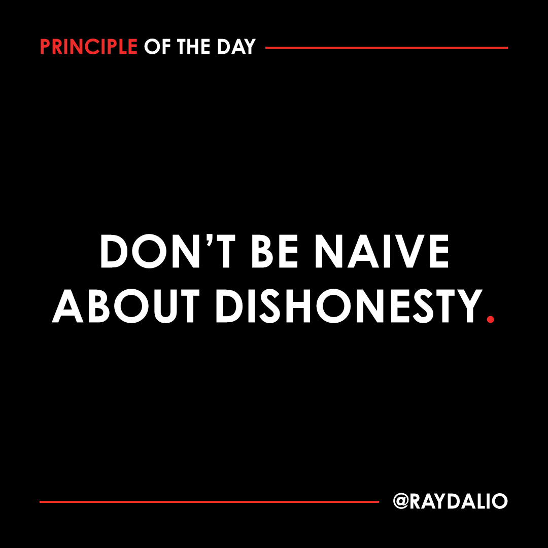 RayDalio's tweet photo. People lie more than most people imagine. I learned that by being in the position of being responsible for everyone in the company. While we have an exceptionally ethical group of people, in all organizations there are dishonest people who have to be dealt with in practical ways. For example, don't believe most people who are caught being dishonest when they say that they've seen the light and will never do it again because chances are they will. Dishonest people are dangerous, so keeping them around isn't smart. 

#principleoftheday