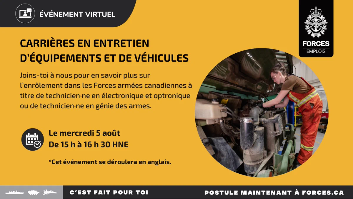 Une technicienne de véhicules répare le moteur d’un camion. Texte sur l’image : Événement virtuel, Carrières en entretien d’équipement et de véhicules. Joins-toi à nous pour en savoir plus sur l’enrôlement dans les Forces armées canadiennes à titre  de technicien·ne en électronique et optronique ou de technicien·ne en génie des armes. Le mercredi 5 août, de 15 h à 16 h 30 HAE. Cet événement se déroulera en anglais. 