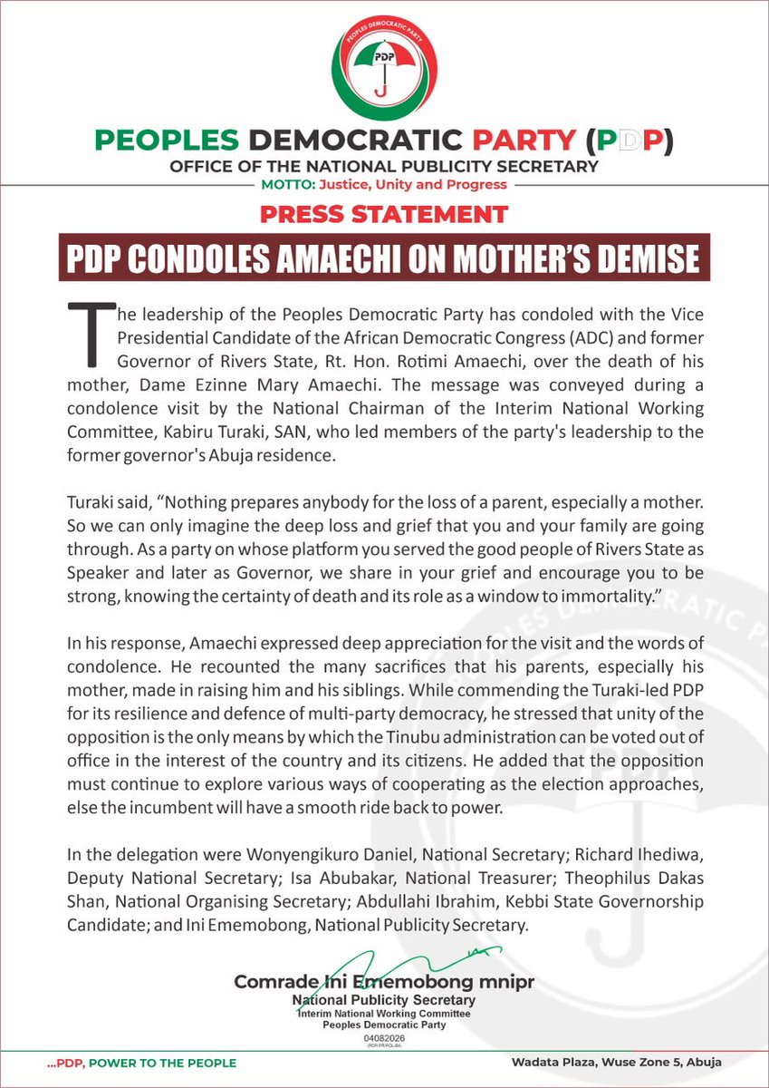 OfficialPDPNig's tweet photo. Press Statement

PDP Condoles Amaechi on Mother’s Demise

The leadership of the Peoples Democratic Party has condoled with the Vice Presidential Candidate of the African Democratic Congress (ADC) and former Governor of Rivers State, Rt. Hon. Rotimi Amaechi, over the death of his mother, Dame Ezinne Mary Amaechi. The message was conveyed during a condolence visit by the National Chairman of the Interim National Working Committee, Kabiru Turaki, SAN, who led members of the party’s leadership to the former governor’s Abuja residence.

Turaki said, “Nothing prepares anybody for the loss of a parent, especially a mother. So we can only imagine the deep loss and grief that you and your family are going through. As a party on whose platform you served the good people of Rivers State as Speaker and later as Governor, we share in your grief and encourage you to be strong, knowing the certainty of death and its role as a window to immortality.”

In his response, Amaechi expressed deep appreciation for the visit and the words of condolence. He recounted the many sacrifices that his parents, especially his mother, made in raising him and his siblings. While commending the Turaki-led PDP for its resilience and defence of multi-party democracy, he stressed that unity of the opposition is the only means by which the Tinubu administration can be voted out of office in the interest of the country and its citizens. He added that the opposition must continue to explore various ways of cooperating as the election approaches, else the incumbent will have a smooth ride back to power.

In the delegation were Wonyengikuro Daniel, National Secretary; Richard Ihediwa, Deputy National Secretary; Isa Abubakar, National Treasurer; Theophilus Dakas Shan, National Organising Secretary; Abdullahi Ibrahim, Kebbi State Governorship Candidate; and Ini Ememobong, National Publicity Secretary.

Signed:

Comrade Ini Ememobong, MNIPR
National Publicity Secretary
Interim National Working Committee
Peoples Democratic Party
04082026