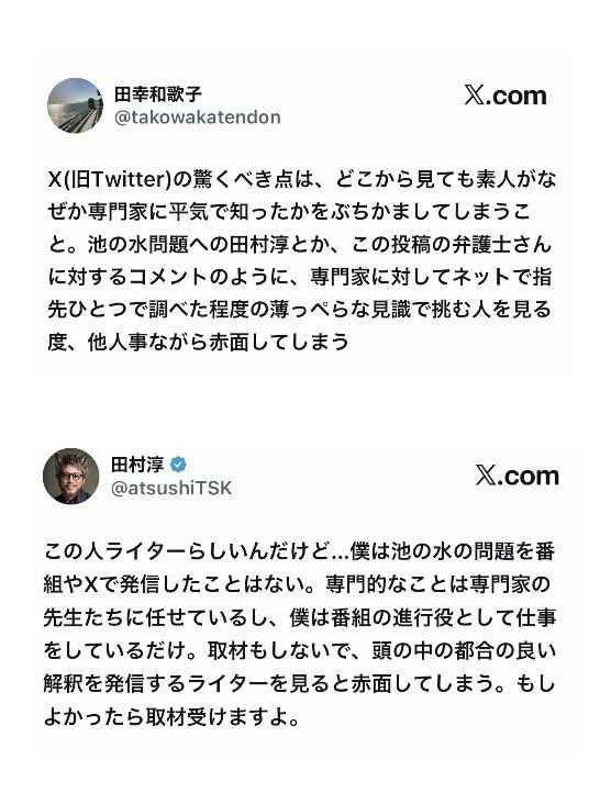 atsushiTSK's tweet photo. 結局ライターの田幸和歌子さんからは返事が来ないまま１ヶ月以上が過ぎました。本人に届いてない可能性があるので、再度投稿しますが…これで返信がないようであれば、これ以上の投稿は控えたいと思います。

ここからは
前回ポストした内容になります👇

長文になります。

ライターの田幸和歌子さん
返信を確認しました。

YouTubeでの生配信であれば、お互いの発言の意図や経緯を編集なく伝えられると思っていましたが、プロのライターとして文章でのやり取りをご希望とのことですので、私も文章でお返事します。

私が田幸さんにお聞きしたいことは3点

まず1点目です。

当初の投稿では、
「池の水問題への田村淳」
「専門家に対して薄っぺらな見識で挑む人」
という内容でした。

しかし今回のお返事では、番組『池の水をぜんぶ抜く』や池の水問題そのものではなく、松本城のお堀に関するラジオでの発言や、千田嘉博先生とのやり取りが念頭にあったとのことでした。　私には、当初の投稿で示されていた問題提起と、今回ご説明いただいた問題意識が少し異なっているように感じています。田幸さんが指摘したいことは何ですか？

2点目です。

私は松本城の観光大使を務めています。もちろん城郭考古学の専門家ではありません。ただ、お城のお堀の水を見て「汚い」と感じたことを発信するのは、専門家でなければ許されない発言だとは思っていません。

実際、その後、松本市は予算をかけて浚渫と言う方法で、お堀の水質改善、景観の維持、文化財の保護に努めています。私は、お堀の水が汚いかどうかという感想を述べることまで、専門家でなければ発言してはいけないとは考えていません。そしてその件は千田先生との直接のやりとりで解決済みです。それの何が問題なのか？

そして3点目です。

今回の件の発端は、事実確認や取材がないまま、面識のない私を呼び捨てにして、「専門家に薄っぺらな見識で挑む人」と田幸さんのXで投稿したことがきっかけです。ライターと言う文章を生業としてる方が、何故指先ひとつで調べた程度の内容をポストをしたのか？その認識に至った根拠や経緯についてお聞きしたいとお伝えしてきました。しかし、その点についての説明や訂正はいただいておりません。

この3点についてお考えをお聞かせいただけたら幸いです。私は一貫して、当初の投稿の認識に至った根拠についてお聞きしたいと思っています。そして、この件についてXを通じてのやり取りは、これを最後にしたいと思っています。お返事をお待ちしております。
(@takowakatendon)