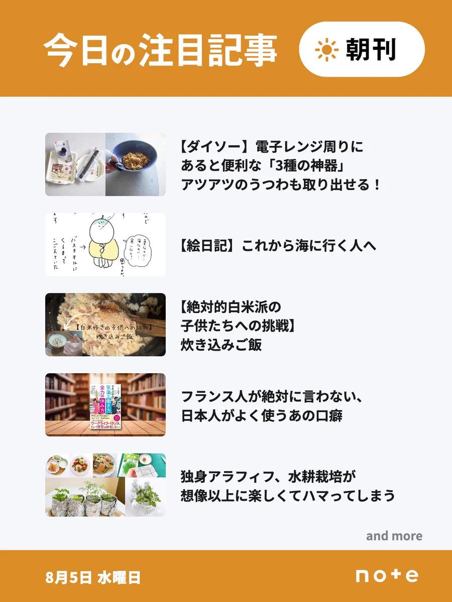 noteの「今日の注目記事 朝刊」（8月5日 水曜日）のお知らせ画像。5記事分のサムネイル画像とタイトルが並んでいる。1記事目、【ダイソー】電子レンジ周りにあると便利な「3種の神器」アツアツのうつわも取り出せる！。2記事目、【絵日記】これから海に行く人へ。3記事目、【絶対的白米派の子供たちへの挑戦】炊き込みご飯。4記事目、フランス人が絶対に言わない、日本人がよく使うあの口癖。5記事目、独身アラフィフ、水耕栽培が想像以上に楽しくてハマってしまう。「and more」の表記。