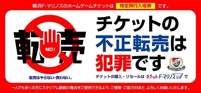 prompt_fmarinos's tweet photo. NO 転売⚠️
転売はしない。買わない。

チケットのご購入はチケットF・マリノス等、正規販売ルートをご利用いただき、転売サイトでのチケット購入は絶対におやめください。チケット転売仲介サイト等、クラブが認める正規販売方法以外で購入されたチケットによるご入場をお断りする事例が、複数発生しております。

また、横浜F・マリノスのホームゲームチケットは、チケット不正転売禁止法の要件を満たした「特定興行入場券」として販売しております。不正転売を行った場合は、チケット不正転売禁止法により、1年以下の懲役もしくは100万円以下の罰金、またはその両方が科される可能性があります。
チケット購入後にご来場が難しくなった場合は、必ず公式リセールサービスをご利用ください。

不正転売された観戦チケットの無効化対応について▶︎https://t.co/hhB28w2Dlb

#fmarinos