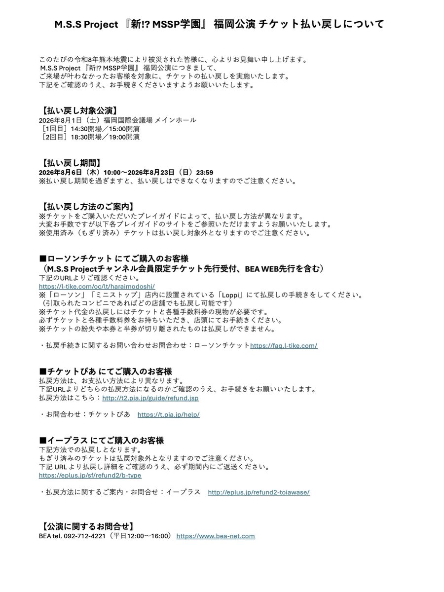 MSSP_oshirase's tweet photo. 📢お知らせ

M.S.S Project 『新!? MSSP学園』
福岡公演 チケット払い戻しについて
このたびの令和8年熊本地震により被災された皆様に、心よりお見舞い申し上げます。
M.S.S Project 『新!? MSSP学園』 福岡公演につきまして、
ご来場が叶わなかったお客様を対象に、チケットの払い戻しを実施いたします。
下記をご確認のうえ、お手続きくださいますようお願いいたします。

【払い戻し対象公演】
8月1日（土）福岡国際会議場 メインホール
［1回目］14:30開場／15:00開演
［2回目］18:30開場／19:00開演

【払い戻し期間】
2026年8月6日(木)10:00～2026年8月23日(日)23:59
※払い戻し期間を過ぎますと、払い戻しはできなくなりますのでご注意ください。

詳細は、HPをご確認ください
https://t.co/JVsnlZgcfm　

#MSSP学園