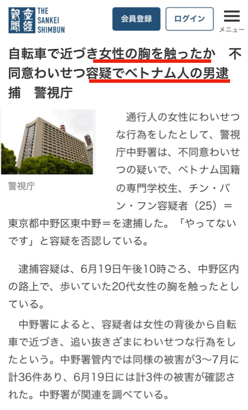 YukokuTV1's tweet photo. 殺人グエンの次は、性犯罪グエンのようです。

通行人の20代の女性に後ろから自転車で近づいて、胸を触ったとして、ベトナム人の男(25)を逮捕

本人は「ヤッテナイデス」と否定（こいつらは容疑を否認する率はほぼ100%に近い）

ちなみにこの中野署の管轄内では3月〜7月の間に同様の被害が36件起きているとのことです。

(8/5 産経新聞)