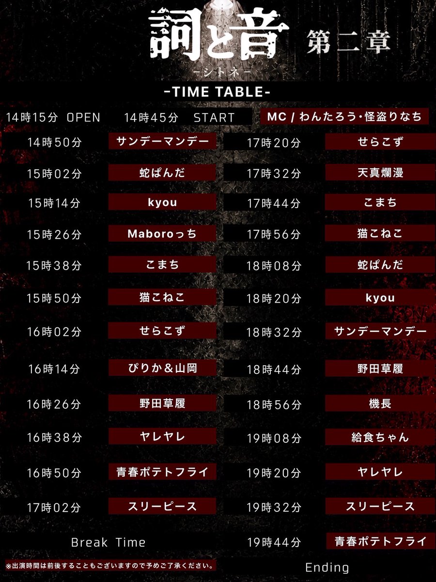 shitone4444's tweet photo. 🩸🩸タイムテーブル公開🩸🩸

お待たせいたしました！
当日のタイムテーブルはこちら💥
ご来場予定の皆さまはぜひチェックしてください✨

開場・開演時間に余裕をもってお越しください。

🎫チケットはこちら▼
https://t.co/wCJ5wA0qiC

皆さまのご来場を心よりお待ちしております。

※購入確定後、整理番号「A◯◯」��先着順で発行されます。

▼出演者はこちら▼

ARTIST #1：青春ポテトフライ
@blue_poteto_fly 

なあぼう @Nabo66 
ぽんすけ @ponsuke0309 
腹筋やすし @hukkinnyasushi 

ARTIST #2：こまち
@komachik1221 

ARTIST #3：猫こねこ＠渡部
@gesgest121   

ARTIST #4：kyou
@saikyou_2525 

ARTIST #5：サンデーマンデー

ゆつお @yutuokun_33 
だいちゃん @DaichanWarwara 
たかすぃ @takatakashi0529 

ARTIST #6：ヤレヤレ
@yareyarelegend 

ARTIST #7：野田草履
@nodazourimune @nodasori2525 

ARTIST #8：蛇ぱんだ

蛇様 @and__rose_ 
田尾ぱんだ @taopan819 

ARTIST #9：せらこず

Sera @sera_0209 
梢 @koz_koz_0101 

ARTIST #10：スリーピース
@threepiece_info 

きみぼー @love1001only 
ぽりょう @porepore66 
あて�� @_atena_kun_ 

ARTIST #11：Maboroっち「給食ちゃん」 
@maborocchi_info 

星宮ひなな @HoshimiyaHinana 
夢乃あさひ @Chanhi_M 
飛鳥ひな @ashuhi_21 
給食ちゃん @kyuusyoku_girl 

ARTIST #12：機長
@kicho0427 

ARTIST #13：天真爛漫 

ぶなまゆ @mayu0407yu 
桜木かぐや @katyuhyan 
超ドキのあいちゃん @chodokinoaichan 

ARTIST #14：ぴりか＆山岡 

ぴりか @niko_yumepirika 
山岡 @oreha_ahero 

MC : わんたろう&りなち

わんたろう @onetaro2016 
りなち @r_154cm 

#詞と音 #TJ生