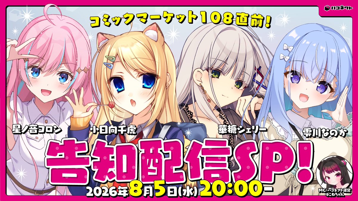 haconect's tweet photo. 【コミックマーケット108情報】

⋰
まもなく[ 8/5(水) 20:00 ]より
ハコネクト公式『コミケ特番』配信❣️
⋱

この後20:00よりコミックマーケット108出展を記念して、
ハコネクト公式特番配信を実施いたします。

また、本配信の高評価が100を超えたら『初出し情報』を予定しております！
配信の高評価もよろしくお願いします。

[ 配信URL ]
コミックマーケット108直前！告知配信SP【ハコネクト】
https://t.co/w3EVCf5Qgp

[ 配信開始日時 ]
8月5日(水) 20:00〜

[ 出演メンバー ]
星ノ音コロン ( @hoshinonekoron )
小日向千虎 ( @kohinatachiko )
華糖シェリー ( @KatoCherie )
雫川なのか ( @ShizukawaNanoka )
MC：ハコネクト運営スタッフ はこねちゃん

配置情報：企業ブース 南3ホール『No.2324』
出展ブース名：ハコネクト
日時：2026年8月15日(土)～2026年8月16日(日)
開催場所：東京国際展示場(東京ビックサイト)
https://t.co/c0SpGPHsr4

#ハコネクト #ハコ生  #C108