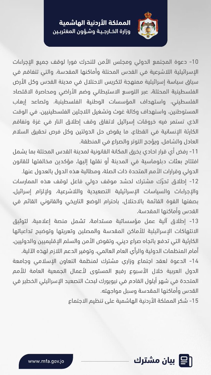 ForeignMinistry's tweet photo. عمان، ٥ آب ٢٠٢٦- بيان صادر عن الاجتماع الـوزاري لدعم القدس وأماكنها المقدسة

بدعوة من المملكة الأردنية الهاشمية، اجتمع وزراء خارجية الدول العربية أعضاء اللجنة الوزارية العربية المكلّفة بالتحرك الدولي لمواجهة السياسات والإجراءات الإسرائيلية غير القانونية في مدينة القدس المحتلة (المملكة الأردنية الهاشمية، والجمهورية التونسية، والجمهورية الجزائرية الديمقراطية الشعبية، وجمهورية العراق، ودولة قطر، والمملكة العربية السعودية، وجمهورية الصومال الفيدرالية، ودولة فلسطين، وجمهورية مصر العربية، والمملكة المغربية، والأمين العام لجامعة الدول العربية)، ووزراء خارجية وممثلو جمهورية إندونيسيا، وجمهورية باكستان الإسلامية، والجمهورية التركية، وماليزيا في عمان اليوم الأربعاء الموافق الخامس من اغسطس / آب 2026، لبحث التصعيد الإسرائيلي الخطير وغير المسبوق في مدينة القدس المحتلة والمقدسات الإسلامية والمسيحية فيها، وإطلاق تحرك مشترك لمواجهة جميع الإجراءات الإسرائيلية اللاشرعية التي تدفع المنطقة نحو المزيد من الصراع.
واتفق المشاركون على:
1-إدانة السياسات والإجراءات الإسرائيلية التي تستهدف تغيير الهوية العربية الإسلامية والمسيحية للقدس المحتلة ووضعها القانوني والديمغرافي، ورفض هذه الإجراءات فعلا باطلا ولاغيا لا أثر قانونيا له، وخرقا فاضحا للقانون الدولي ولالتزامات إسرائيل بصفتها القوة القائمة بالاحتلال.
2-التأكيد على أن القدس الشرقية جزء من الأرض الفلسطينية المحتلة لا سيادة لإسرائيل عليها، وعاصمة الدولة الفلسطينية التي يجب أن تتجسد حرة، مستقلة، وذات سيادة على خطوط الرابع من حزيران 1967، لتعيش بأمن وسلام إلى جانب إسرائيل، على أساس حل الدولتين، ووفق قرارات الشرعية الدولية ومبادرة السلام العربية، سبيلا وحيدا لتحقيق السلام العادل والشامل. والتأكيد على اعلان نيويورك للتسوية السلمية لحل القضية الفلسطينية وتنفيذ حل الدولتين. 
3-إدانة جميع الانتهاكات الإسرائيلية في المسجد الأقصى المبارك/ الحرم القدسي الشريف، وجميع محاولات تغيير الوضع التاريخي والقانوني القائم فيه، وفرض التقسيم الزماني والمكاني، بما في ذلك الاقتحامات المتصاعدة التي ينفّذها المستوطنون ووزراء ومسؤولون إسرائيليون متطرفون، بتسهيل من سلطات الاحتلال الإسرائيلي وتحت حمايتها، وما يصاحبها من ممارسات استفزازية وتصريحات تحريضية، وتقييد وصول المصلين إلى المسجد المبارك والاعتداء عليهم، وإعاقة عمل إدارة أوقاف القدس وشؤون المسجد الأقصى المبارك، ومواصلة أعمال الحفر غير القانونية أسفل المسجد وفي محيطه.
4-التأكيد على أن المسجد الأقصى المبارك/ الحرم القدسي الشريف بكامل مساحته البالغة 144 دونماً، هو مكان عبادة خالص للمسلمين فقط، وأنّ إدارة أوقاف القدس وشؤون المسجد الأقصى المبارك التابعة لوزارة الأوقاف والشؤون والمقدسات الإسلامية الأردنية هي الجهة القانونية صاحبة الاختصاص الحصري بإدارة جميع شؤونه وتنظيم الدخول إليه.
5-إدانة الانتهاكات الإسرائيلية التي تطال المقدسات المسيحية، وتهدد الوجود المسيحي التاريخي في القدس، بما في ذلك القيود المفروضة على الوصول إلى كنيسة القيامة وممارسة الشعائر الدينية فيها، والتدخل في شؤون الكنائس والتضييق على مؤسساتها وممتلكاتها، والاعتداءات التي تستهدف رجال الدين والمصلين والرموز الدينية.
6-دعم الوصاية الهاشمية التاريخية على المقدسات الإسلامية والمسيحية في القدس، ودورها في حماية هذه المقدسات، وصون هويتها العربية الإسلامية والمسيحية، والحفاظ على الوضع التاريخي والقانوني القائم فيها.
7-دعم صمود المقدسيين وتمكينهم في مواجهة التحديات وتثبيت وجودهم في مدينتهم، من خلال توفير كافة أشكال الدعم التنموي، وتعزيز صمود المؤسسات الفلسطينية في القدس وحمايتها. 
8- التعبير عن اهمية دور لجنة القدس، ووكالة بيت مال القدس الشريف، الذراع التنفيذي للجنة ودعم كل ما تقوم به اللجنة من جهود. 
9-التحذير من أن الاعتداءات الإسرائيلية على المقدسات الإسلامية في مدينة القدس المحتلة تشكّل استفزازًا سافرًا لمشاعر حوالي ملياري مسلم حول العالم وتدفع نحو تفجر صراع ديني لن تقف تداعياته عند حدود المنطقة، وسيهدد السلم والأمن الإقليميين والدوليين.
10-دعوة المجتمع الدولي ومجلس الأمن للتحرك فورا لوقف جميع الإجراءات الإسرائيلية اللاشرعية في القدس المحتلة وأماكنها المقدسة، والتي تتفاقم في سياق سياسة إسرائيلية ممنهجة لتكريس الاحتلال في مدينة القدس وكل الأرض الفلسطينية المحتلة، عبر التوسع الاستيطاني وضم الأراضي ومحاصرة الاقتصاد الفلسطيني، واستهداف المؤسسات الوطنية الفلسطينية، وتصاعد إرهاب المستوطنين، واستهداف وكالة غوث وتشغيل اللاجئين الفلسطينيين، في الوقت الذي تستمر فيه خروقات إسرائيل لاتفاق وقف إطلاق النار في غزة وتفاقم الكارثة الإنسانية في القطاع، ما يقوض حل الدولتين وكل فرص تحقيق السلام العادل والشامل، ويؤجج التوتر والصراع في المنطقة.
11-رفض أي قرار احادي يخرق المكانة القانونية لمدينة القدس المحتلة بما يشمل افتتاح بعثات دبلوماسية في المدينة أو نقلها إليها، مؤكدين مخالفتها للقانون الدولي وقرارات الأمم المتحدة ذات الصلة، ومطالبة هذه الدول بالعدول عنها.
12-إطلاق تحرّك مشترك لحشد موقف دولي فاعل لوقف هذه الممارسات والإجراءات والسياسات الإسرائيلية التصعيدية واللاشرعية، ولإلزام إسرائيل، بصفتها القوة القائمة بالاحتلال، باحترام الوضع التاريخي والقانوني القائم في القدس وأماكنها المقدسة.
13-إطلاق آلية عمل مؤسساتية مستدامة، تشمل منصة إعلامية، لتوثيق الانتهاكات الإسرائيلية للأماكن المقدسة والمصلين وتعريتها وتوضيح تداعياتها الكارثية التي تدفع باتجاه صراع ديني، وتقوض الأمن والسلم الإقليميين والدوليين، أمام المنظمات الدولية والرأي العام العالمي، وتوفير الدعم اللازم لهذه الآلية.
14-الدعوة لعقد اجتماع وزاري مشترك لمنظمة التعاون الإسلامي وجامعة الدول العربية خلال الأسبوع رفيع المستوى لأعمال الجمعية العامة للأمم المتحدة في شهر أيلول القادم في نيويورك لبحث التصعيد الإسرائيلي الخطير في القدس وأماكنها المقدسة وسبل مواجهته.
15-شكر المملكة الأردنية الهاشمية على تنظيم الاجتماع.

#الأردن
⁧#الاجتماع_الوزاري_لدعم_القدس_وأماكنها_المقدسة⁩