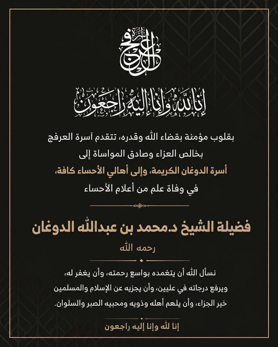arfajfamily's tweet photo. بقلوبٍ مؤمنةٍ بقضاء الله وقدره، تتقدم أسرة العرفج
بخالص العزاء وصادق المواساة إلى
أسرة الدوغان الكريمة، وإلى أهالي الأحساء كافة،
في وفاة علمٍ من أعلام الأحساء

فضيلة الشيخ الدكتور محمد بن عبدالله الدوغان رحمه الله .

نسأل الله أن يتغمده بواسع رحمته، وأن يغفر له
ويرفع درجاته في عليين
وأن يجزيه عن الإسلام والمسلمين خير الجزاء 
وأن يلهم أهله وذويه ومحبيه الصبر والسلوان.

﴿إِنَّا لِلَّهِ وَإِنَّا إِلَيْهِ رَاجِعُونَ﴾
