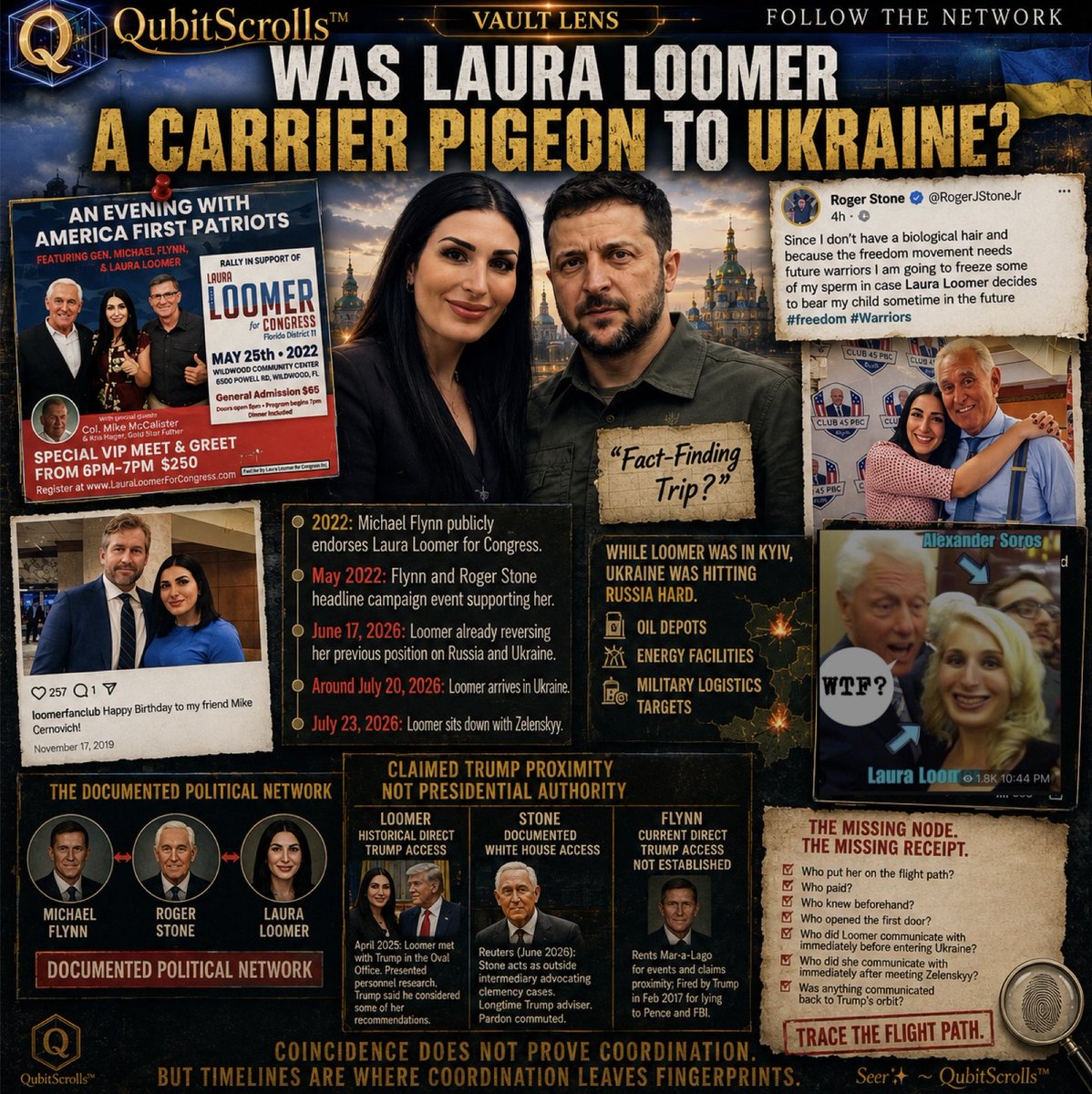 qubitTwit's tweet photo. 📜 QubitScrolls™ | WAS LAURA LOOMER A CARRIER PIGEON TO UKRAINE? 🇺🇦🐦

Laura Loomer calls her Ukraine visit a “fact-finding trip.”

Vault Lens is tracing the flight path.

2022: Michael Flynn endorses Loomer for Congress.

May 2022: Flynn and Roger Stone headline a campaign event supporting her.

June 17, 2026: Loomer is already publicly shifting her position on Russia and Ukraine, before the trip now being credited with changing her views.

Around July 20: Loomer arrives in Ukraine.

Then something remarkable happens.

Ukraine’s presidential spokesman reportedly said no Ukrainian government institution organized her original visit, and the presidential office initially learned she was there through social media.

Yet within days:

Bucha → senior Ukrainian officials → Presidential Office → Mariinsky Palace → President Zelenskyy.

July 23: Loomer interviews Zelenskyy.

So who opened those doors?

🐦 WAS LOOMER A CARRIER PIGEON?

A political carrier does not need a written message.

The cargo can be information, positions, assurances, questions, policy signals or intentions, moving in either direction:

U.S. POLITICAL NETWORK → LOOMER → KYIV

KYIV → LOOMER → U.S. POLITICAL NETWORK

Now overlay the documented relationship:

FLYNN ↔ STONE ↔ LOOMER

They may claim proximity to President Trump.

That does not mean Trump sent them, they speak for Trump, or they have presidential authority.

ACCESS IS NOT AUTHORIZATION. 

So Vault asks:

Who initiated Loomer’s trip?
Who funded it?
Who opened the first door?
Who knew beforehand?
Who did she communicate with before and after meeting Zelenskyy?
Did Kyiv believe she carried influence with Trump?

And what, if anything, traveled back?

The timing deserves scrutiny too.

While Loomer moved through Kyiv’s political access pipeline, Ukraine was continuing strikes against Russian oil, energy and military logistics infrastructure.

Those operations predated Loomer’s trip. Timing does not prove coordination.

The question is whether Loomer served a political communications function during a strategically important moment.

She returned with presidential access, a repositioned Ukraine narrative and international media portraying her as a possible conduit to Trump.

But being portrayed as Trump’s conduit does not make you Trump’s conduit.

TRACE THE FLIGHT PATH.

Who launched it.
Who opened the doors.
What information moved.
Where it traveled next.

The interview tells us what happened in the room.

The metadata may tell us why she was in the room at all.

LauraLoomer MichaelFlynn RogerStone FlynnNetwork FlynnFramedTrump Trump Zelenskyy Ukraine Russia OSINT FollowTheNetwork QubitScrolls

🛰️ Seer✨ ~ QubitScrolls™

SUBJECT TAGS / METADATA: @LauraLoomer @GenFlynn @RogerJStoneJr 

CC: @POTUS @realDonaldTrump @CMC_MarineCorps  @DNIPulte @pulte 
@SecRubio @SusieWiles @SusieWiles47 @MargoMartin47 @margomartin @Scavino47 @DanScavino @PressSec @RapidResponse47 @DAGToddBlanche