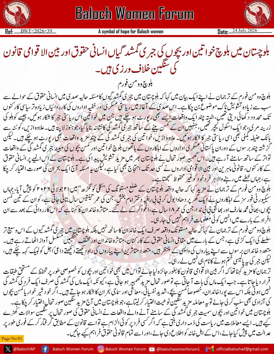 BalochWF's tweet photo. بلوچستان میں بلوچ خواتین اور بچوں کی جبری گمشدگیاں انسانی حقوق اور بین الاقوامی قانون کی سنگین خلاف ورزی ہیں۔ 

بلوچ وومن فورم

بلوچ وومن فورم کے ترجمان نے اپنے ایک بیان میں کہا کہ بلوچستان میں جبری گمشدگیوں کا مسئلہ حالیہ صدی میں انسانی حقوق کے حوالے سے سب سے زیادہ تشویش ناک موضوع بن چکا ہے۔ اس صدی کے آغاز میں ریاستی عسکری اور خفیہ اداروں کی کارروائیاں زیادہ تر سیاسی کارکنوں تک محدود دکھائی دیتی تھیں، البتہ چند ایک واقعات ایسے بھی رپورٹ ہو چکے ہیں جن میں خواتین اس ریاستی جبر کا شکار ہوئیں، جیسے کوہلو کی زرینہ مری، جو ایک اسکول ٹیچر تھیں، جنہیں ان کے کمسن بیٹے کے ساتھ جبری گمشدگی کا نشانہ بنایا گیا، جو ہنوز لاپتہ ہیں۔ علاوہ ازیں، کوئٹہ سے بانک حنیفہ بگٹی بھی اسی ریاستی جبر کا شکار ہوئیں۔ علاوہ ازیں، خواتین کی جبری گمشدگی کے چند مزید واقعات بھی رپورٹ ہو چکے ہیں۔ لیکن گزشتہ چند برسوں کے دوران پاکستانی عسکری اداروں کے اہلکاروں کے ہاتھوں بلوچ خواتین اور کمسن بچوں کی مبینہ جبری گمشدگی کے واقعات تواتر کے ساتھ سامنے آ رہے ہیں۔ اس گھمبیر صورتحال نے بلوچستان بھر میں مزید تشویش پیدا کی ہے۔ بلوچستان کے اس المیے پر انسانی حقوق کے کارکنوں، قانونی ماہرین اور بین الاقوامی اداروں نے کسی حد تک احتجاج بھی کیا ہے، لیکن یہ مسئلہ آج ایک بحران کی صورت اختیار کر چکا ہے، جہاں خطے میں رہنے والا ہر فرد خود کو غیر محفوظ سمجھتا ہے۔

بلوچ وومن فورم کے ترجمان نے مزید کہا کہ حالیہ واقعہ بلوچستان کے ضلع مستونگ کی ’’کلی کونگڑھ‘‘ میں ۲۱ جولائی ۲۰۲۶ کو پیش آیا، جہاں سیکیورٹی فورسز کے اہلکاروں نے ایک گھر پر دھاوا بول کر بی بی رافیہ دختر امام بخش، جن کی عمر تینتیس سال بتائی جاتی ہے، کو ان کے تین کمسن بچوں، بھائی محمد عارف اور بھانجی بی بی ندا، جن کی عمر ۱۸ سال ہے، اغوا کرکے لے گئے۔ متاثرہ خاندان کا کہنا ہے کہ اس کارروائی کے بعد سے ان افراد کے بارے میں انہیں کوئی معلومات فراہم نہیں کی جا رہی۔

بلوچ وومن فورم کے ترجمان نے کہا کہ حالیہ مستونگ واقعہ صرف ایک خاندان کا سانحہ نہیں بلکہ بلوچستان میں جبری گمشدگیوں کے اس وسیع تر سلسلے کی ایک کڑی ہے، جس کے بارے میں مقامی انسانی حقوق کے کارکنان، متاثرہ خاندان اور مختلف تنظیمیں مسلسل آواز اٹھاتے رہے ہیں۔ متعدد خاندان برسوں سے اپنے پیاروں کی واپسی کے منتظر ہیں، متعدد متاثرین اپنے پیاروں کی راہ دیکھتے دیکھتے داعیٔ اجل کو لبیک کہہ چکے ہیں، لیکن جبر کی یہ پالیسی ختم ہونے کا نام ہی نہیں لے رہی۔

ترجمان کا مزید کہنا تھا کہ اگر بین الاقوامی قانون کا بغور جائزہ لیا جائے تو اس میں بھی خواتین اور بچوں کو خصوصی طور پر تحفظ کے مستحق طبقات قرار دیا جاتا ہے۔ جب ایک ماں کی بات آ جاتی ہے تو صورتحال مزید گھمبیر ہو جاتی ہے، کیونکہ ایک ماں کی گمشدگی صرف ایک فرد کی گمشدگی نہیں ہوتی بلکہ اس سے پورا خاندان، خصوصاً کمسن بچے، شدید نفسیاتی، معاشی اور سماجی بحران کا شکار ہو جاتے ہیں۔ اگر خود شیر خوار یا کمسن بچوں کی آزادی بھی سلب کر لی جائے تو یہ معاملہ مزید سنگین نوعیت اختیار کر لیتا ہے، جو بلوچستان میں آج مزید سنگین صورتحال اختیار کر چکا ہے۔

بلوچستان میں خواتین اور بچوں سمیت جبری گمشدگی کے سامنے آنے والے واقعات نے انسانی حقوق کی صورتحال پر سنگین سوالات کھڑے کیے ہیں۔ ایسے معاملات میں ریاست کی ذمہ داری بنتی ہے کہ اگر کسی فرد پر کوئی الزام ہے تو اسے قانون کے مطابق گرفتار کر کے فوری طور پر عدالت میں پیش کیا جائے، اس کے اہلِ خانہ کو اطلاع دی جائے، اور اسے تمام قانونی حقوق فراہم کیے جائیں۔

بلوچ وومن فورم کے ترجمان کا مزید کہنا تھا کہ جبری گمشدگی نہ صرف ایک فرد کے بنیادی حقوق سلب کرتی ہے بلکہ پورے معاشرے میں خوف، عدم اعتماد اور قانون کی حکمرانی پر منفی اثرات بھی مرتب کرتی ہے۔ بین الاقوامی انسانی حقوق کے اصول اس امر پر زور دیتے ہیں کہ ہر شخص کی آزادی، عزت اور جان کا تحفظ ریاست کی بنیادی ذمہ داری ہے، اور کسی بھی صورت میں کسی فرد کو قانون کے تحفظ سے باہر نہیں رکھا جا سکتا۔ لیکن ہم گزشتہ دو دہائیوں سے ریاست کی ہٹ دھرمی دیکھ رہے ہیں، جہاں سالوں تک لوگوں کو گمنام عقوبت خانوں میں مقید رکھا جاتا ہے، پھر کسی کی مسخ شدہ لاش برآمد ہوتی ہے، کسی کو لاوارث قبروں کی نذر کیا جاتا ہے، کوئی ذہنی طور پر مکمل مفلوج ہو کر باہر نکلتا ہے، یا پھر وہ ہزاروں افراد جو سالوں سے نہ جانے کس حال میں ہیں، کسی کو کوئی خبر نہیں۔ ایسی صورتحال میں انسانی حقوق کے اداروں کی ذمہ داریاں اور بڑھ جاتی ہیں کہ وہ ہر فورم پر بلوچستان کے اس المیے کو روکنے میں کردار ادا کریں۔