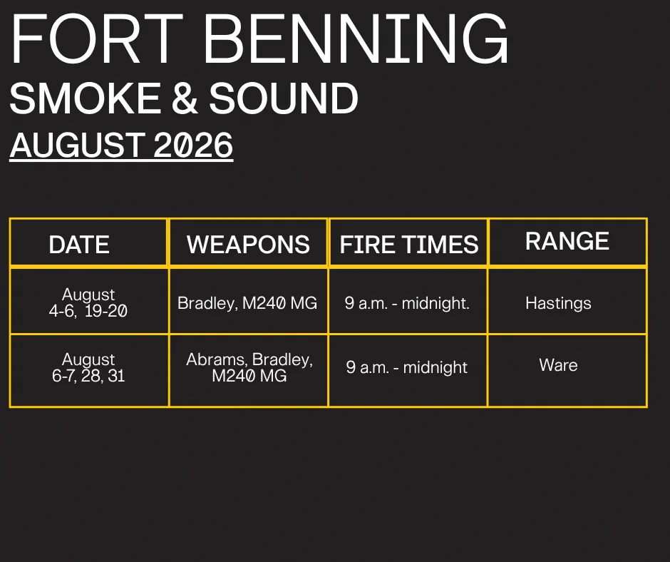 SMOKE & SOUND SCHEDULE: August\n\nFort Benning weapons firing throughout the month includes Abrams Tanks, Bradley Fighting Vehicles, .50-caliber, and other small-arms.