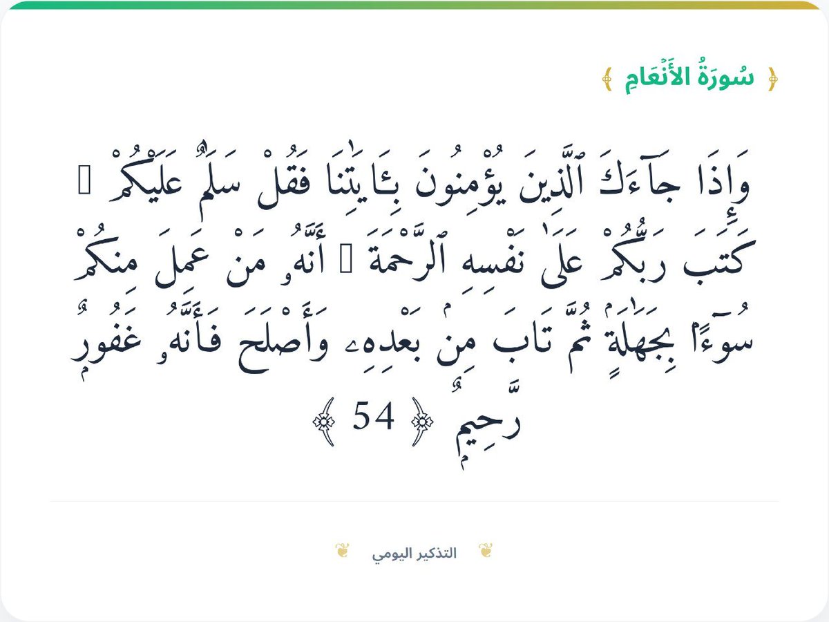 9N9NS's tweet photo. وَإِذَا جَآءَكَ ٱلَّذِينَ يُؤْمِنُونَ بِـَٔايَٰتِنَا فَقُلْ سَلَٰمٌ عَلَيْكُمْ ۖ كَتَبَ رَبُّكُمْ عَلَىٰ نَفْسِهِ ٱلرَّحْمَةَ ۖ أَنَّهُۥ مَنْ عَمِلَ مِنكُمْ سُوٓءًۢا بِجَهَٰلَةٍۢ ثُمَّ تَابَ مِنۢ بَعْدِهِۦ وَأَصْلَحَ فَأَنَّهُۥ غَفُورٌۭ رَّحِيمٌۭ ﴿ 54 ﴾ https://t.co/4n57uRcbAF