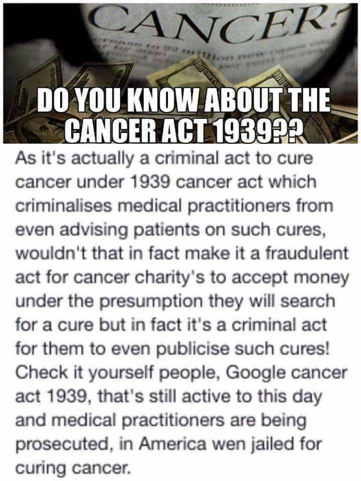 BabyD1111229's tweet photo. DO YOU KNOW ABOUT THE CANCER ACT 1939? 

As it's actually a criminal act to cure cancer under 1939 cancer act which criminalizes medical practitioners from even advising patients on such cures, wouldn't that in fact make it a fraudulent act for cancer charity's to accept money under the presumption they will search for a cure but in fact it's a criminal act for them to even publicize such cures!

Check it yourself people, Google cancer act 1939, that's still active to this day and medical practitioners are being prosecuted, in America then jailed for curing cancer.

What the Act was for…

The original Act had several goals:

•  Improve cancer treatment facilities across England and Wales (and parts of Scotland).

•  Authorize government funding/loans for the National Radium Trust (radium was a key radiotherapy source at the time).

•  Prohibit certain advertisements related to cancer.

Most parts of the Act have since been repealed or absorbed into later laws (like the NHS Acts and Medicines Act). 

As of today, only the advertising restrictions remain in force. 

It is illegal for anyone (individuals, companies, etc.) to publish or take part in any advertisement that:
•  Offers to treat someone for cancer.
•  Prescribes any remedy for cancer.
•  Gives advice on cancer treatment.

https://t.co/tjdbT9gT0p