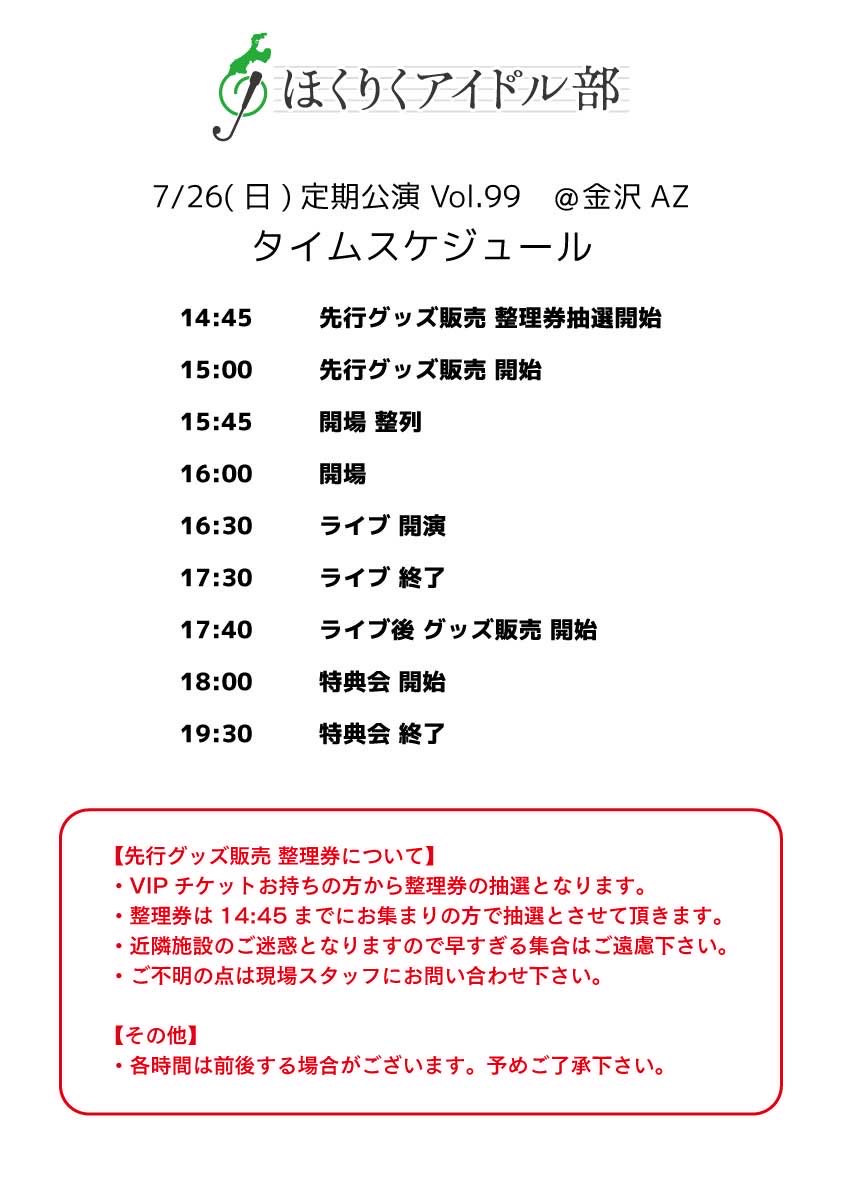 hokuriku_idolbu's tweet photo. #ほくりくアイドル部 
＼明日開催📢／
ほくりくアイドル部【定期公演】Vol.99
7月26日(日) @金沢AZ

⏰タイムスケジュール⏰
14:45　先行グッズ販売抽選券配布
15:00　先行グッズ販売開始
15:45    会場整列
16:00　開場
16:30　ライブ開演
17:30　ライブ終了
17:40    ライブ後グッズ販売開始
18:00　特典会開始
19:30　特典会終了

※各時間は前後する場合がございます
※抽選券配布でお集まりの際は14:30頃にご来場ください

📢プレミアムサイン券購入ルール
・「1会計」で「合計10枚」まで購入可
・「1会計」で「1メンバーにつき5枚」まで購入可
※代理購入、譲渡などは禁止です

安全で楽しい公演開催のため事前に「注意事項」をご確認ください。皆様のご理解とご協力をよろしくお願い致します。