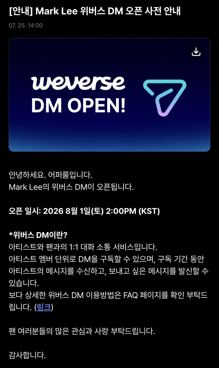 Independentboy_'s tweet photo. #마크 #MARK 

[안내] Mark Lee 위버스 DM 오픈 사전 안내

안녕하세요. 어퍼룸입니다.
Mark Lee의 위버스 DM이 오픈됩니다.

오픈 일시: 2026 8월 1일(토) 2:00PM (KST)

*위버스 DM이란?
아티스트와 팬과의 1:1 대화 소통 서비스입니다.
아티스트 멤버 단위로 DM을 구독할 수 있으며, 구독 기간 동안 아티스트의 메시지를 수신하고, 보내고 싶은 메시지를 발신할 수 있습니다.
보다 상세한 위버스 DM 이용방법은 FAQ 페이지를 확인 부탁드 립니다.

팬 여러분들의 많은 관심과 사랑 부탁드립니다.

감사합니다.