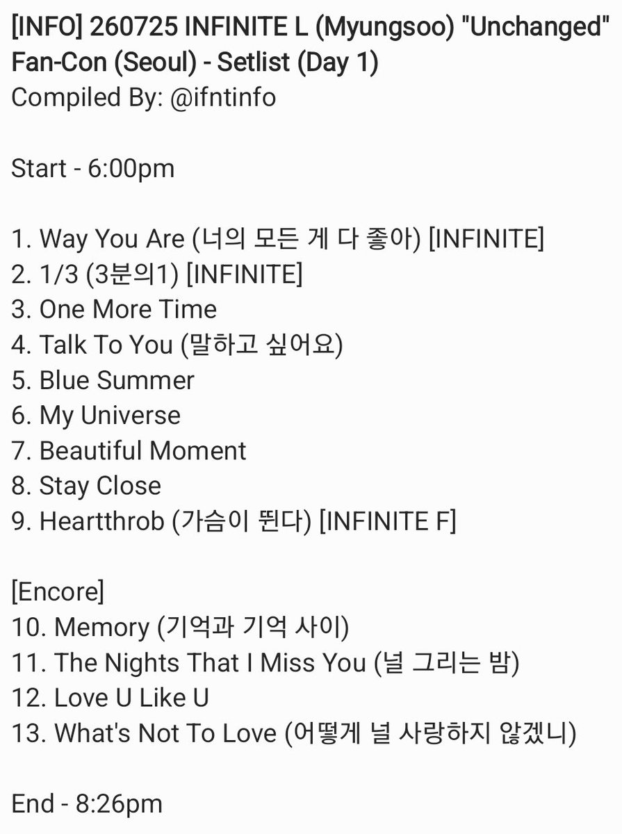 ifntinfo's tweet photo. [INFO] 260725 INFINITE L (Myungsoo) "Unchanged" Fan-Con (Seoul) - Setlist (Day 1)
Compiled By: @/ifntinfo

Start - 6:00pm 

1. Way You Are (너의 모든 게 다 좋아) [INFINITE]
2. 1/3 (3분의1) [INFINITE]
3. One More Time 
4. Talk To You (말하고 싶어요)
5. Blue Summer
6. My Universe
7. Beautiful Moment
8. Stay Close
9. Heartthrob (가슴이 뛴다) [INFINITE F]

[Encore]
10. Memory (기억과 기억 사이)
11. The Nights That I Miss You (널 그리는 밤)
12. Love U Like U
13. What's Not To Love (어떻게 널 사랑하지 않겠니)

End - 8:26pm 

#인피니트 #엘 #명수 #김명수 #UnchangedSeoul