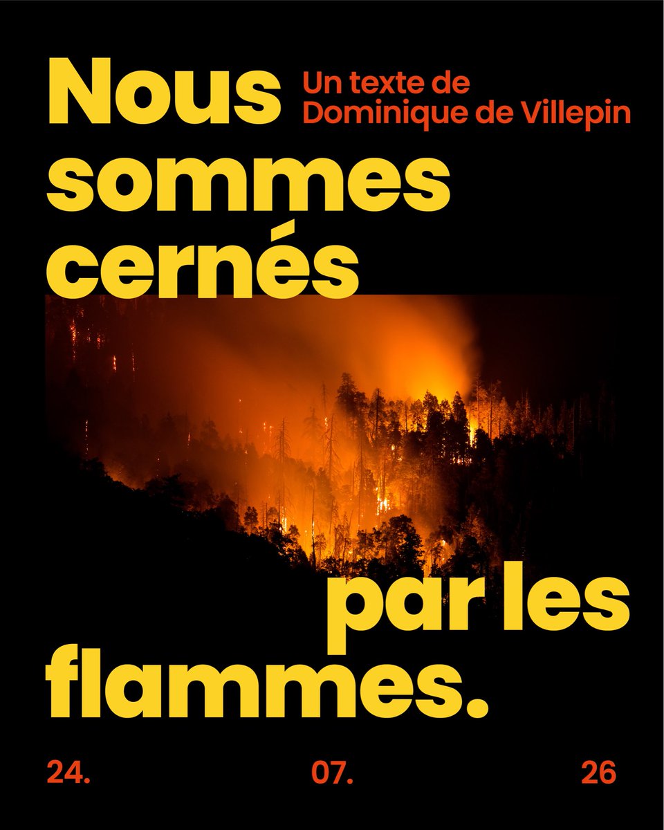 Villepin's tweet photo. Nous sommes cernés par les flammes. 
Non seulement au Cap Ferret, à Fontainebleau, en Haute Marne où des maisons sont évacuées. Non, nous sommes tous cernés au sens moral. Notre passé part en fumée. Nos racines se calcinent. Notre avenir disparait derrière les fumées des incendies, s’évapore avec l’eau absente de la sécheresse historique. Les arbres centenaires sont la présence vivante des siècles parmi nous.
Des milliers d'hectares de forêts, de landes et de zones naturelles disparaissent en quelques heures. Avec eux, ce sont des habitats entiers qui s'effondrent. Des centaines de milliers d'animaux – mammifères, oiseaux, reptiles, amphibiens, insectes et une multitude d'organismes invisibles – périssent directement dans les flammes ou succombent dans les jours qui suivent, privés d'abris, d'eau ou de nourriture. Cette destruction dépasse largement la seule disparition d'espèces animales. Chaque incendie affaiblit les équilibres écologiques, réduit la capacité des sols et des forêts à stocker du carbone et retarde parfois pendant plusieurs décennies la reconstitution des écosystèmes. Le vivant tout entier est aujourd'hui une victime silencieuse des dérèglements climatiques. Les forêts ne sont pas un simple décor. Elles produisent de l'oxygène, stockent du carbone, régulent le cycle de l'eau, abritent une biodiversité exceptionnelle et rendent possible une partie des conditions qui permettent notre propre existence.
Partout où « ces chênes qu’on abat » brûlent, nous sommes laissés seuls et abandonnés, avec l’immédiat, avec le sans-vie – le béton, les réseaux sociaux, l’intelligence artificielle et les écrans. Nous nous sentons enfermés dans un présent étroit, sans passé, ni avenir. Combien de gens vous ont dit, dans les dernières semaines : « ce n’est pas possible, on dirait la fin du monde » ? L’écrivain Alexis Jenni, si sensible au destin du vivant, a réagi aux incendies terribles de Fontainebleau avec cette belle expression : c’est Notre-Dame des Forêts qui brûle ! Oui ce n’est pas seulement du bois qui se consume, c’est un peu de notre âme. 
 
Autre sensation nouvelle : aucune parcelle du territoire n’est désormais à l’abri de la catastrophe. Il y avait dans le passé une solidarité nationale de régions à risque faible, le Nord, l’Ile de France, la Bretagne, avec un sud méditerranéen confronté depuis longtemps aux risques. Il y a désormais, alors que plus aucune forêt n’est à l’abri, alors que certains prévoient les premiers mégafeux en France d’ici dix ans, le risque d’un repli de chacun sur le risque le plus proche, le sien. Le risque d’une lutte pour les ressources. Le risque d’intégrer la rareté comme une fatalité et d’agir en fonction d’elle. 
 
Les effets du réchauffement climatique sont en train de dissoudre, dans l’espace, dans le temps et dans les esprits, ce qui constitue l’identité et la solidarité nationale. C’est en cela que j’ai parlé d’écogaullisme, parce que je sens avec angoissel’urgence de reprendre la main sur notre destin national. Je me désespère d’un débat politique à côté de la plaque et des querelles de partis microscopiques faisant obstacle au rassemblement. La lutte contre le réchauffement et pour l’adaptation n’est pas une politique publique elle est un enjeu de souveraineté, de stabilité et même de survie. Si nous laissons l’Etat être englouti dans les flammes, alors, oui, nous serons vraiment à nu. Exposés aux catastrophes naturelles, exposés aux autres puissances, exposés au sauve qui peut des inégalités et des égoïsmes. 
Je ne vais pas vous faire croire qu’il y a des solutions faciles. Un problème, une mesure, et on n’y pense plus ! Je ne vais pas vous faire croire que tout est de la faute de tel ou tel qui par commodité à annuler une commande de deux Canadair.  Les Français ne sont pas des enfants, mais un peuple éprouvé et mûri par l’histoire. 
La vérité, c’est que nous pouvons réussir à nouveau, parce que nous avons déjà réussi ensemble.

1/2