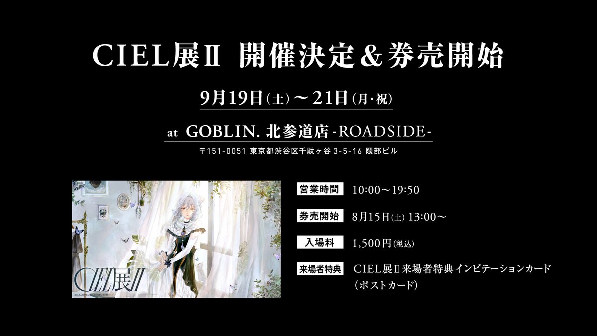 CIEL_Staff51's tweet photo. ＊Information①＊

CIEL展Ⅱ 開催決定＆券売情報！

日程：2026年9月19日(土)〜21日(月・祝)
営業時間：10:00〜19:50
会場：GOBLIN. 北参道店 -ROADSIDE-
（東京都渋谷区千駄ヶ谷3-5-16 隈部ビル）

🎟 券売開始：2026年8月15日(土)13:00〜
入場料：1,500円（税込）
🎁 来場者特典：インビテーションカード（ポストカード）

CIELの世界観を凝縮した「CIEL展Ⅱ」の開催が決定！
ぜひご来場ください♪

#CIEL展2
#KAMITSUBAKI_STUDIO
