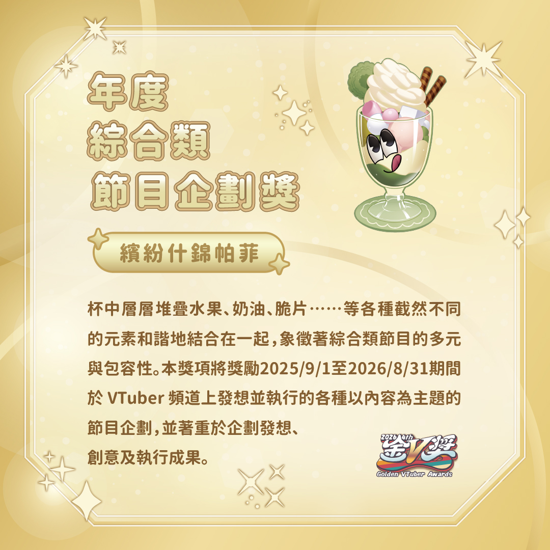 goldenv2023's tweet photo. 來挑戰最有創意的企劃吧！第四屆金V獎 「年度綜合類節目企劃獎」徵件中💡

甜點代表 #繽紛什錦帕菲

「一種在杯中層層堆疊水果、奶油、脆片……等各種截然不同的元素和諧地結合在一起的甜點，象徵著綜合類節目的多元與包容性。」

本獎項將獎勵2025/9/1至2026/8/31期間於VTuber頻道上發想並執行的各種以內容為主題的節目企劃，並著重於企劃發想、創意及執行成果。發揮你的創意，完成有趣的節目吧！

📍交件影片
影片長度請剪輯至3分鐘內，解析度1920x1080以上，並提供MP4或MOV檔案。

📍交件企劃書
企劃書中請解釋企劃發想過程、企畫執行方式、企劃創意及執行成果，企劃書繳交格式不限，內容表現方式不限。

第四屆金V獎徵件至8/31日止，投稿詳情請至官網👇
