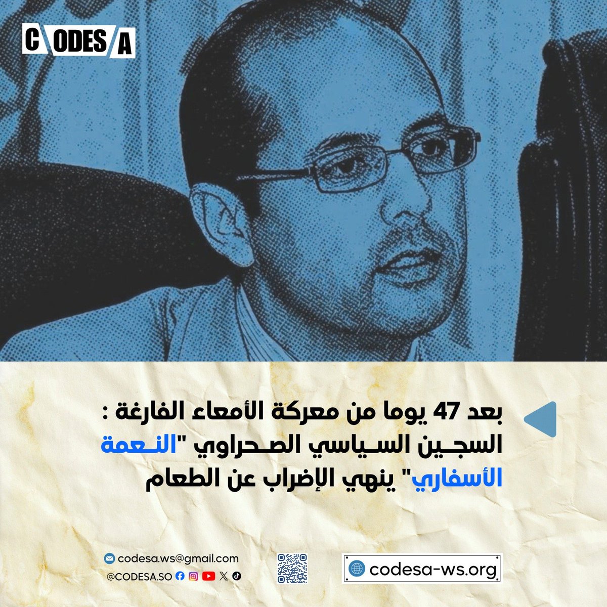 CODESA_SO's tweet photo. 🔴 بعد 47 يوما من معركة الأمعاء الفارغة:
السجين السياسي الصحراوي " #النعمة_الأسفاري " ينهي الإضراب عن الطعام

أنهى بتاريخ 24 تموز / يوليوز 2026 المدافع عن حقوق الإنسان والسجين السياسي الصحراوي " النعمة الأسفاري " إضرابه المفتوح عن الطعام الذي خاضه منذ تاريخ 08 حزيران / يونيو 2026 داخل زنزانته بالسجن المركزي بالقنيطرة/ المغرب.
 
وذكرت مصادر عائلية أن تعليق ابنها للإضراب المفتوح عن الطعام جاء بعد الحوار الذي جمعه مع إدارة السجون المغربية حول مطالبه العادلة والمشروعة ، التي كان قد أعلن عنها وجعلها عنوانا لإضرابه عن الطعام ، الذي دام 47 يوما ، مؤكدة على مطلبها بضرورة تطبيق توصيات الأمم المتحدة المتعلقة ب " النعمة الأسفاري " و باقي السجناء السياسيين الصحراويين المعتقلين و المحاكمين على خلفية قضية " #اكديم_إزيك ".
 
يذكر إلى أن هذا الإضراب المفتوح عن الطعام واكبته عائلته ومنظمات حقوقية وهيئات سياسية وبرلمانية دولية ، كشفت جميعها التأثر البالغ بالوضع الصحي الخطير الذي بات يمس من الحق في الحياة و السلامة الجسدية للسجين السياسي الصحراوي " النعمة الأسفاري " ، مطالبة الأمم المتحدة بالتدخل العاجل لإنقاذ حياته.
 
✔️ إن المكتب التنفيذي لتجمع المدافعين الصحراوييين عن حقوق الإنسان بالصحراء الغربية CODESA ، وهو يعرب عن سعادته بعد التوصل بنبأ تعليق المدافع عن حقوق الإنسان و السجين السياسي الصحراوي " النعمة الإسفاري " لإضرابه المفتوح عن الطعام ، يعلن :
 
✓ تضامنه المطلق معه ومع عائلته وباقي السجناء السياسيين الصحراويين الموجودين قسرا رهن الاعتقال السياسي في ارتباط بقضية الصحراء الغربية وبدفاعهم عن حقوق الإنسان وعن حق الشعب الصحراوي في تقرير المصير .
 
✓ تنديده باستمرار قوة الاحتلال المغربي في اعتقال السجناء السياسيين الصحراويين الصادرة في حقهم أحكاما غير شرعية تمس من حقم في التعبير وفي التظاهر و من باقي الحقوق الأخرى العادلة والمشروعة المكفولة في القانون الدولي الإنساني والقانون الدولي لحقوق الإنسان.
 
✓ مطالبته اللجنة الدولية للصليب الأحمر و باقي المنظمات الحقوقية الدولية بزيارة و الاستماع إلى شهادة المدافع عن حقوق الإنسان والسجين السياسي الصحراوي " النعمة الأسفاري " وباقي المدافعين عن حقوق الإنسان والسجناء السياسيين الصحراويين مع تقديم تقرير عن أوضاعهم ومعاناتهم بمختلف السجون المغربية.
 
✓ دعوته الأمم المتحدة وباقي المنظمات الدولية لحقوق الإنسان بتسليط الضوء على معاناة و حرمان السجناء السياسيين الصحراويين لأبسط حقوقهم مع ضرورة التحرك العاجل لإطلاق واستمرار الحملة الدولية بهدف استعادتهم لحريتهم من جديد دون قيد أو شرط.    

📍العيون/ الصحراء الغربية بتاريخ: 25 تموز / يوليوز 2026
المكتب التنفيذي لتجمع المدافعين الصحراويين
عن حقوق الإنسان
#CODESA 

@Amesty @hrw_ar @FrontLineHRD 
@RaftoFoundation @fidh_ar 
@EldhLaw @rightlivelihood @EFEnoticias @AFPar @PCF
