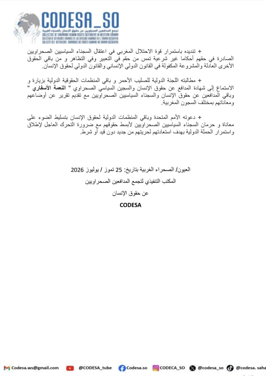 CODESA_SO's tweet photo. 🔴 بعد 47 يوما من معركة الأمعاء الفارغة:
السجين السياسي الصحراوي " #النعمة_الأسفاري " ينهي الإضراب عن الطعام

أنهى بتاريخ 24 تموز / يوليوز 2026 المدافع عن حقوق الإنسان والسجين السياسي الصحراوي " النعمة الأسفاري " إضرابه المفتوح عن الطعام الذي خاضه منذ تاريخ 08 حزيران / يونيو 2026 داخل زنزانته بالسجن المركزي بالقنيطرة/ المغرب.
 
وذكرت مصادر عائلية أن تعليق ابنها للإضراب المفتوح عن الطعام جاء بعد الحوار الذي جمعه مع إدارة السجون المغربية حول مطالبه العادلة والمشروعة ، التي كان قد أعلن عنها وجعلها عنوانا لإضرابه عن الطعام ، الذي دام 47 يوما ، مؤكدة على مطلبها بضرورة تطبيق توصيات الأمم المتحدة المتعلقة ب " النعمة الأسفاري " و باقي السجناء السياسيين الصحراويين المعتقلين و المحاكمين على خلفية قضية " #اكديم_إزيك ".
 
يذكر إلى أن هذا الإضراب المفتوح عن الطعام واكبته عائلته ومنظمات حقوقية وهيئات سياسية وبرلمانية دولية ، كشفت جميعها التأثر البالغ بالوضع الصحي الخطير الذي بات يمس من الحق في الحياة و السلامة الجسدية للسجين السياسي الصحراوي " النعمة الأسفاري " ، مطالبة الأمم المتحدة بالتدخل العاجل لإنقاذ حياته.
 
✔️ إن المكتب التنفيذي لتجمع المدافعين الصحراوييين عن حقوق الإنسان بالصحراء الغربية CODESA ، وهو يعرب عن سعادته بعد التوصل بنبأ تعليق المدافع عن حقوق الإنسان و السجين السياسي الصحراوي " النعمة الإسفاري " لإضرابه المفتوح عن الطعام ، يعلن :
 
✓ تضامنه المطلق معه ومع عائلته وباقي السجناء السياسيين الصحراويين الموجودين قسرا رهن الاعتقال السياسي في ارتباط بقضية الصحراء الغربية وبدفاعهم عن حقوق الإنسان وعن حق الشعب الصحراوي في تقرير المصير .
 
✓ تنديده باستمرار قوة الاحتلال المغربي في اعتقال السجناء السياسيين الصحراويين الصادرة في حقهم أحكاما غير شرعية تمس من حقم في التعبير وفي التظاهر و من باقي الحقوق الأخرى العادلة والمشروعة المكفولة في القانون الدولي الإنساني والقانون الدولي لحقوق الإنسان.
 
✓ مطالبته اللجنة الدولية للصليب الأحمر و باقي المنظمات الحقوقية الدولية بزيارة و الاستماع إلى شهادة المدافع عن حقوق الإنسان والسجين السياسي الصحراوي " النعمة الأسفاري " وباقي المدافعين عن حقوق الإنسان والسجناء السياسيين الصحراويين مع تقديم تقرير عن أوضاعهم ومعاناتهم بمختلف السجون المغربية.
 
✓ دعوته الأمم المتحدة وباقي المنظمات الدولية لحقوق الإنسان بتسليط الضوء على معاناة و حرمان السجناء السياسيين الصحراويين لأبسط حقوقهم مع ضرورة التحرك العاجل لإطلاق واستمرار الحملة الدولية بهدف استعادتهم لحريتهم من جديد دون قيد أو شرط.    

📍العيون/ الصحراء الغربية بتاريخ: 25 تموز / يوليوز 2026
المكتب التنفيذي لتجمع المدافعين الصحراويين
عن حقوق الإنسان
#CODESA 

@Amesty @hrw_ar @FrontLineHRD 
@RaftoFoundation @fidh_ar 
@EldhLaw @rightlivelihood @EFEnoticias @AFPar @PCF
