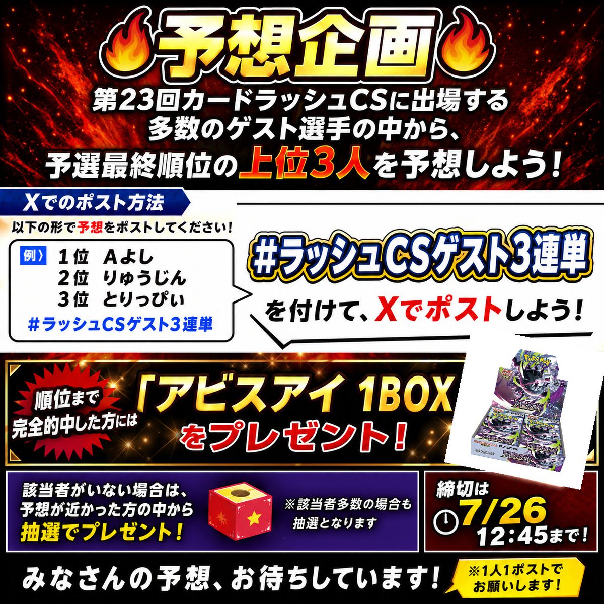 rushmedia_cs_p's tweet photo. 【🔥予想企画🔥】

第23回カードラッシュCSに出場する
多数のゲスト選手の中から、
予選最終順位の上位3人を予想しよう！

#ラッシュCSゲスト3連単
を付けて、以下の形でXでポストしてください！

～～～～～～～～

例）
1位 Aよし
2位 りゅうじん
3位 とりっぴぃ

#ラッシュCSゲスト3連単

～～～～～～～～

順位まで完全的中した方には
「アビスアイ 1BOX」をプレゼント！

該当者がいない場合は、
予想が近かった方の中から抽選でプレゼント！
※該当者多数の場合も抽選となります

締切は7/26 12:45まで！
みなさんの予想、お待ちしています！
※1人1ポストでお願いします！