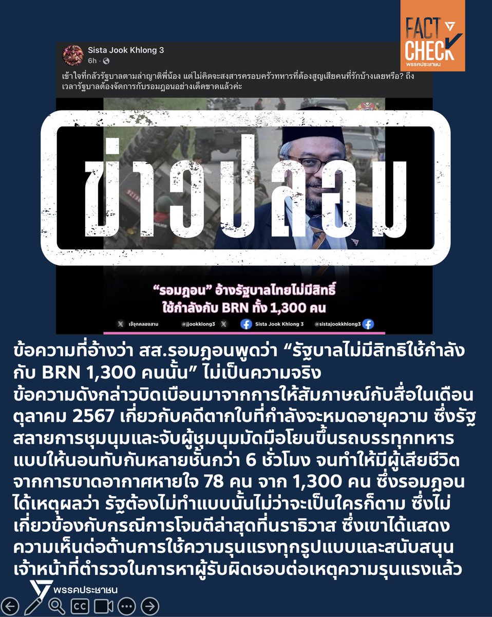 FactCheckPPLE's tweet photo. #FactCheck 
.
ข้อความที่นำมาประกอบกับเหตุการณ์การโจมตีล่าสุดที่นราธิวาส โดยอ้างว่า สส.รอมฎอนพูดว่า “รัฐบาลไม่มีสิทธิใช้กำลังกับ BRN 1,300 คนนั้น” ไม่เป็นความจริง
.
ข้อความดังกล่าวบิดเบือนมาจากการให้สัมภาษณ์กับมติชน โดยเผยแพร่เมื่อวันที่ 19 ตุลาคม 2567 เกี่ยวกับคดีตากใบที่กำลังจะหมดอายุความ (https://t.co/Bno6YzOsF4) ซึ่งเป็นการเรียกร้องให้ พลเอกพิศาล วัฒนวงษ์คีรี สส.พรรคเพื่อไทยในขณะนั้นที่กำลังหลบหนี เข้ามอบตัวก่อนที่คดีจะหมดอายุความ
.
โดยเหตุการณ์ตากใบเป็นเหตุการณ์ที่รัฐใช้กำลังสลายการชุมนุม ส่งผลให้มีผู้เสียชีวิตทันที 7 คน และได้ทำการจับผู้ชุมนุมมัดมือไพล่หลังและโยนขึ้นรถบรรทุกทหาร แบบให้นอนทับกันไปหลายชั้นตลอดการเดินทางกว่า 6 ชั่วโมง ไปยังจุดคุมขังที่ค่ายอิงคยุทธบริหาร ซึ่งทำให้อวัยวะภายในถูกกดทับ ขาดน้ำ และขาดอากาศหายใจจนเสียชีวิตในที่สุดจำนวน 78 คน จาก 1,300 คน โดยรอมฎอนได้เหตุผลว่า รัฐต้องไม่ทำแบบนั้นไม่ว่าจะเป็นใครก็ตาม
.
ซึ่งการสัมภาษณ์ในครั้งนั้น ไม่เกี่ยวข้องกับกรณีการโจมตีล่าสุดที่นราธิวาส ซึ่งเขาได้แสดงความเห็นต่อต้านการใช้ความรุนแรงทุกรูปแบบ และให้ความเห็นในการสนับสนุนเจ้าหน้าที่ตำรวจในการสืบสวนสอบสวน และแสวงหาผู้ที่รับผิดชอบต่อเหตุการณ์ความรุนแรงเหล่านี้แล้ว ( https://t.co/d9k2AoUF9k )
.
ขอแสดงความเสียใจต่อผู้เสียชีวิต และขอประณามการใช้ความรุนแรงทุกรูปแบบด้วยครับ
.
#FactCheckPPLE