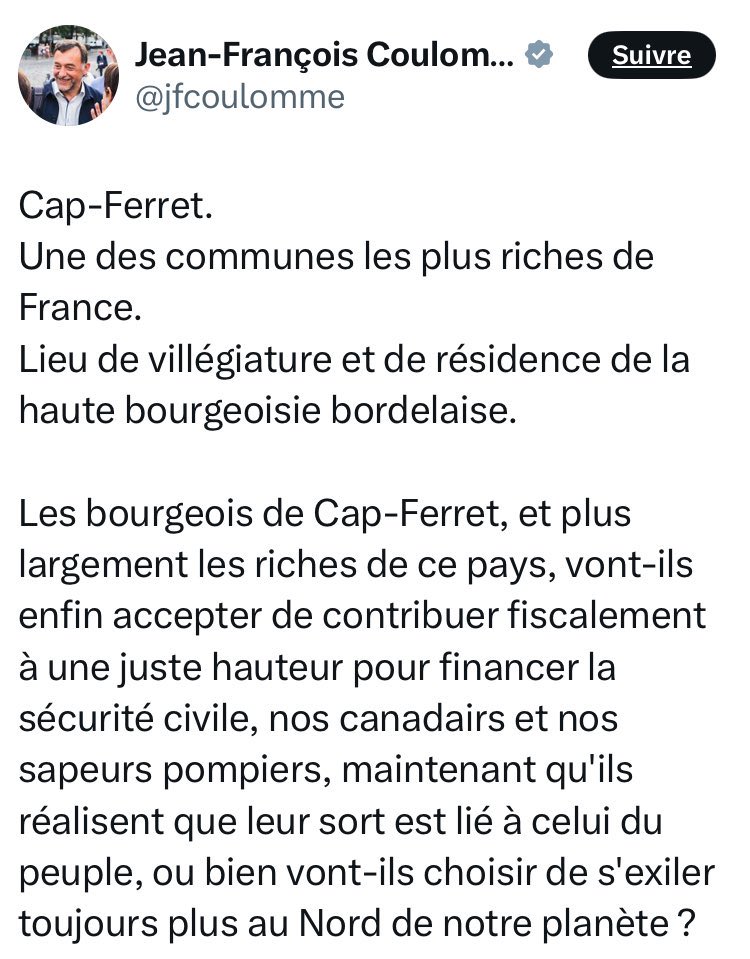 EricKLein_'s tweet photo. Ce tweet du député LFI Jean-François Coulomme @jfcoulomme est d’une ignominie sans nom. On a rarement atteint un tel degré de saloperie en politique.

Il a publié ce tweet pendant une catastrophe qui menace des vies, des maisons, des pompiers engagés au sol. Utiliser ce moment-là pour exhaler sa haine de classe, c’est transformer des sinistrés en cibles politiques au moment précis où ils sont vulnérables. Un député représente la Nation entière, y compris les habitants de Cap-Ferret, y compris les résidents secondaires bordelais.

On sent une jouissance à peine voilée lorsqu’il écrit « Maintenant qu’ils réalisent que leur sort est lié à celui du peuple ». Le feu devient une leçon morale infligée aux riches, presque un châtiment mérité. On glisse de la critique fiscale à l’idée implicite que ces gens-là avaient besoin de souffrir pour comprendre. Le procédé est abject.

Le sous-entendu, totalement malhonnête, serait que « les riches » ne financeraient pas la sécurité civile. Or les contribuables aisés de Cap-Ferret paient l’IFI, la taxe foncière (souvent majorée sur les résidences secondaires), les tranches supérieures de l’IR et le dernier décile acquitte environ 75 % de l’impôt sur le revenu. Les Canadair sont financés par un budget auquel ils contribuent proportionnellement bien plus la moyenne des français. Le procès en non-contribution est factuellement inversé, mais il fournit l’alibi « fiscal » qui habille le ressentiment en proposition politique. 

Pas étonnant d’un député qui RT aussi les pires thèses antisémites.