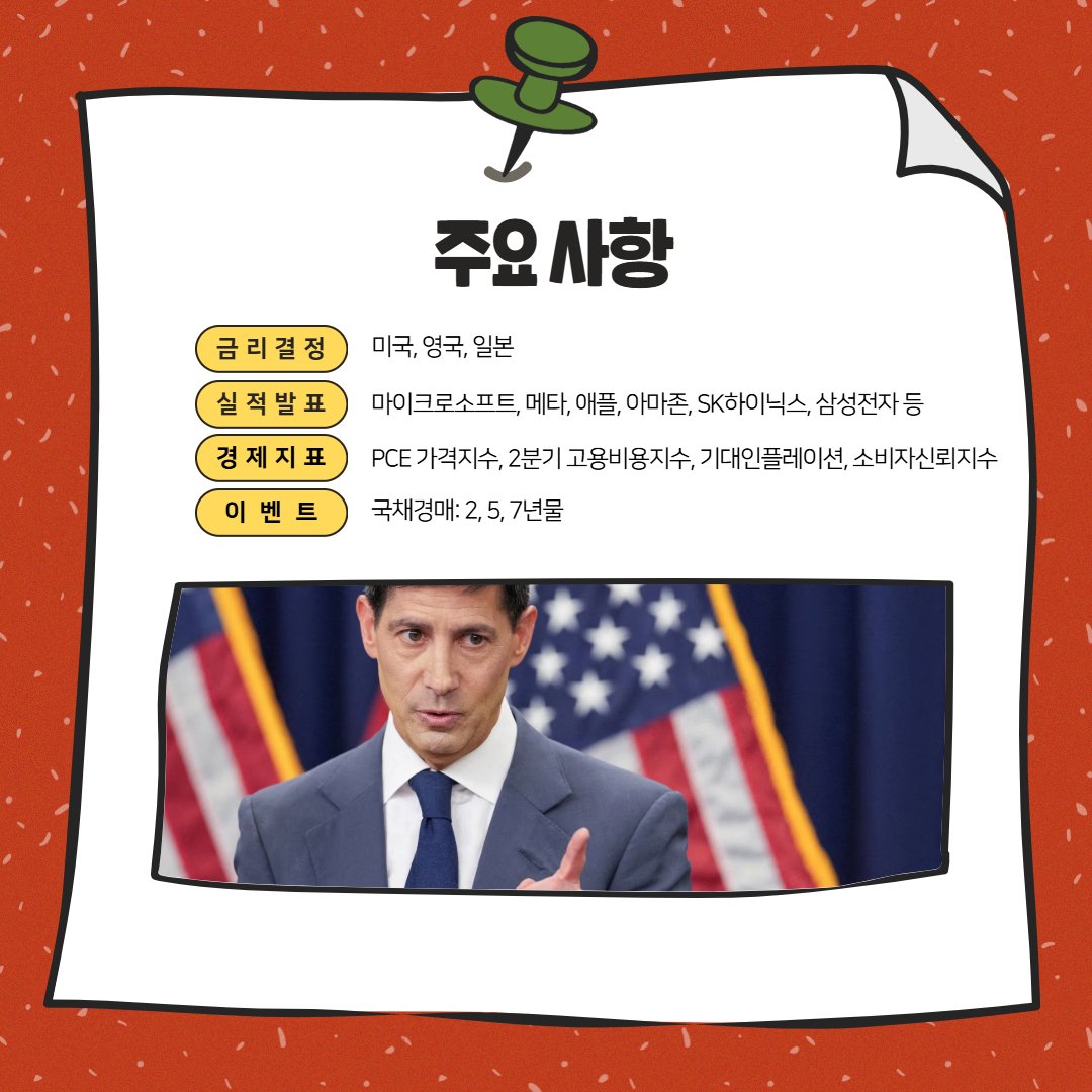 FuturesnowNews's tweet photo. 📌2026년 7월 5주 차 주요 일정

1. 기준금리 결정
 - 미국, 영국, 일본

2. 실적발표
 - 마이크로소프트, 메타, 애플, 아마존, SK하이닉스, 삼성전자, 블룸에너지, 시게이트, KLA 등

3. 경제지표
 - PCE 가격지수, 2분기 고용비용지수, 기대인플레이션, 소비자신뢰지수 등
 - 국채경매: 2, 5, 7년물

-------------------------------------------------

📆 경제지표(연설) 및 실적 

07월 27일 (월) - (거래일 기준)

경제지표
21:30 - 미국 - 6월 내구재수주 ★★
23:30 - 미국 - 7월 댈러스연은 제조업지수 ★
00:30 - 미국 - 2년물 국채 입찰 ★★
02:00 - 미국 - 5년물 국채 입찰 ★★

실적발표 - 장 시작 전
20:00 - 아스트라제네카 (AZN)

실적발표 - 장 종료 후
05:00 - 케이던스 디자인 (CDNS)
05:05 - 램버스 (RMBS)
05:05 - 앰코 (AMKR)
05:05 - 어플라이드 디지털 (APLD)
05:05 - 나비타스 (NVTS)
05:15 - 셀레스티카 (CLS)

배당락: $BNY 등

-------------------------------------------------

07월 28일 (화) - (거래일 기준)

경제지표
21:15 - 미국 - ADP 주간 고용변화 보고서 ★★
21:30 - 미국 - 6월 소매재고 ★
22:00 - 미국 - 5월 주택가격지수 ★★
23:00 - 미국 - 7월 리치몬드연은 제조업지수 ★
23:00 - 미국 - 7월 컨퍼런스보드 소비자신뢰지수 ★★★
02:00 - 미국 - 7년물 국채 입찰 ★★

실적발표 - 장 시작 전
19:00 - UPS (UPS)
19:55 - 코카콜라 (KO)
20:00 - 페이팔 (PYPL)
20:00 - 코닝 (GLW)
20:30 - 보잉 (BA)

실적발표 - 장 종료 후
05:05 - 블룸 에너지 (BE)
05:05 - 시게이트 (STX)
05:05 - 엔페이즈 (ENPH)
05:05 - KLA (KLAC)
05:05 - 비자 (V)
05:05 - 포드 (F)
05:30 - 테러다인 (TER)

배당락: $PAYX, $CE 등
연례 주총: $PFE, $GFS

-------------------------------------------------

07월 29일 (수) - (거래일 기준)

경제지표
23:30 - 미국 - EIA 원유 재고 ★★★
03:00 - 미국 - 기준금리 결정 ★★★
03:30 - 미국 - FOMC 기자회견 ★★★

실적발표 - 장 시작 전
18:55 - 버티브 (VRT)
20:00 - 소파이 (SOFI)

실적발표 - 장 종료 후
05:00 - 메타 (META)
05:00 - 퀄컴 (QCOM)
05:05 - 램리서치 (LRCX)
05:05 - ARM (ARM)
05:05 - 로빈후드 (HOOD)
05:05 - 스타벅스 (SBUX)
05:10 - 마이크로소프트 (MSFT)

배당락: $WST, $ENTG
이벤트: SK하이닉스 실적발표

-------------------------------------------------

07월 30일 (목) - (거래일 기준)

경제지표
20:00 - 영국 - 기준금리 결정 ★★★
21:30 - 미국 - 6월 PCE가격지수 ★★★
21:30 - 미국 - 신규실업수당청구건수 ★★★
21:30 - 미국 - 2분기 실질GDP성장률 ★★
21:30 - 미국 - 2분기 근원PCE가격지수 ★★
23:30 - 미국 - EIA 천연가스 재고 ★

실적발표 - 장 시작 전
19:00 - 시그나 (CI)
19:55 - 페라리 (RACE)
19:55 - 브리스톨 마이어스 (BMY)
19:55 - 콴타 서비스 (PWR)
21:00 - 마스타카드 (MA)

실적발표 - 장 종료 후
05:00 - 아마존 (AMZN)
05:00 - 덱스콤 (DXCM)
05:05 - 로블록스 (RBLX)
05:05 - 레딧 (RDDT)
05:05 - 리비안 (RIVN)
05:30 - 애플 (AAPL)

배당락: $STZ, $CFG 등
연례 주총: $RL, $SNAP
이벤트: 삼성전자 실적발표

-------------------------------------------------

07월 31일 (금) - (거래일 기준)

경제지표
12:00 - 일본 - 기준금리 결정 ★★★
21:30 - 미국 - 2분기 고용비용지수 ★★
22:45 - 미국 - 7월 시카고연은 PMI ★★
23:00 - 미국 - 7월 미시간대 소비자심리지수 ★★
23:00 - 미국 - 7월 미시간대 기대인플레이션 ★★
02:00 - 미국 - 베이커휴즈 총 시추기수 ★★

실적발표 - 장 시작 전
19:15 - 쉐브론 (CVX)
19:30 - 엑손 (XOM)
19:35 - 카메코 (CCJ)

배당락: $TXN, $O, $MS 등
이벤트: 키옥시아 실적발표

-------------------------------------------------