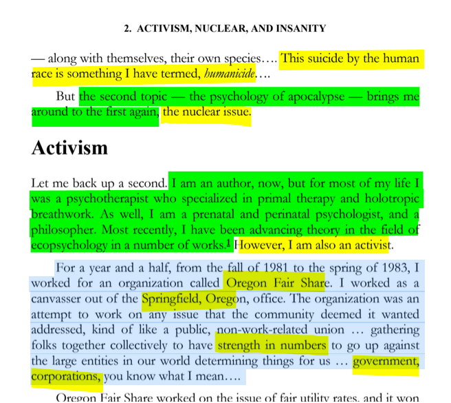 sillymickel's tweet photo. *PSYCHOLOGY OF APOCALYPSE: Ecopsychology, Activism, & the Prenatal Roots of Humanicide* (2018) by Michael Adzema.
Ch 2, p. 17
๐งตClick this panel for Thread, complete book
or, for kindle: https://t.co/PppQoMNWqC
3/ ๐งต๐ ๐ก๐๐ #PA โฎ๏ธ๐ฅ๐๐ก๏ธโข๏ธ #PACH2 ๐ #TruthWarriors โ #Psychology โฎ๏ธ#Climate ๐ฅ๐ #ecopsychology ๐โฎ๏ธ #ecocide ๐ฅ #Existential๐ฑ #EndTimes โฐโ #humanicide โฐโ #environment ๐ #Primal โฎ๏ธ #thanatos ๐งโโ๏ธ #eros ๐ #rebirth ๐ฆ #birth ๐ #perinatal ๐ #RainbowWarriors ๐ฆ #FBR ๐งโ๐คโ๐ง #resistโ
2. ACTIVISM, NUCLEAR, AND INSANITY
Page 17
โ along with themselves, their own species.... This suicide by the human race is something I have termed, humanicide....
But the second topic โ the psychology of apocalypse โ brings me around to the first again, the nuclear issue.
Activism
Let me back up a second. I am an author, now, but for most of my life I was a psychotherapist who specialized in primal therapy and holotropic breathwork. As well, I am a prenatal and perinatal psychologist, and a philosopher. Most recently, I have been advancing theory in the field of ecopsychology in a number of works.1 However, I am also an activist.
For a year and a half, from the fall of 1981 to the spring of 1983, I worked for an organization called Oregon Fair Share. I worked as a canvasser out of the Springfield, Oregon, office. The organization was an attempt to work on any issue that the community deemed it wanted addressed, kind of like a public, non-work-related union ... gathering folks together collectively to have strength in numbers to go up against the large entities in our world determining things for us ... government, corporations, you know what I mean....