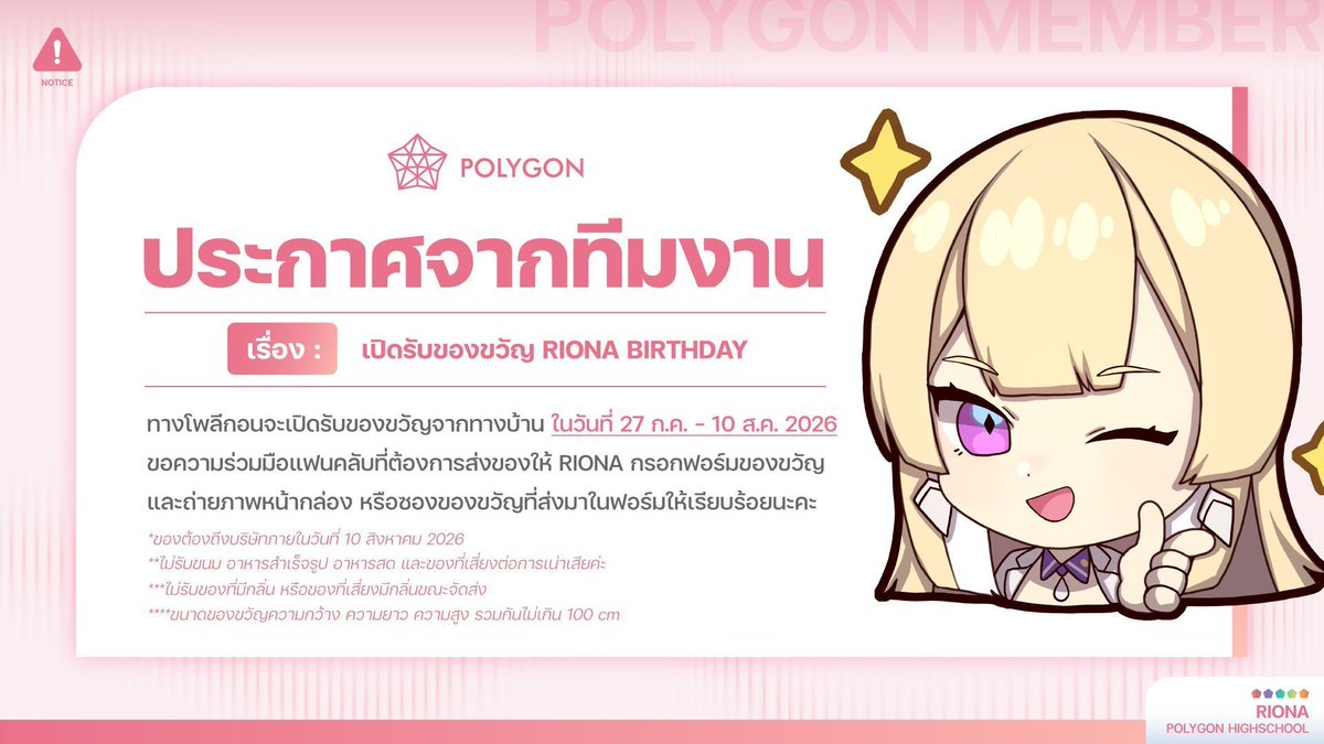 Polygon_Project's tweet photo. 📢 ประกาศถึงชาวโพลีแกงค์ทุกท่าน 📢
ทางทีมโพลีกอนจะเปิดรับของขวัญให้กับ Riona ในวันที่ 27 กรกฎาคม - 10 สิงหาคม 2569
หากท่านใดมีความประสงค์จะส่งของขวัญให้กับ Riona รบกวนติดต่อพี่ซินดี้ กรอกฟอร์มส่งของ และทำการส่งของให้ถึงที่หมายภายในวันที่ 10 สิงหาคม เวลา 17:00 น. นะคะ
.
* รบกวนตรวจสอบที่อยู่จัดส่งให้เรียบร้อยก่อนส่งด้วยนะค้า
สามารถติดต่อพี่ซินดี้ได้ที่ Twitter @CindyPLGManager
https://t.co/G1BIPiHroW
.
เพื่อความปลอดภัยของตัวน้อง ๆ และป้องกันการตกหล่นของของขวัญจากแฟนคลับ ทางทีมงานจึงขอรบกวนโพลีแก๊งค์ทุกท่านรบกวน กรอกแบบฟอร์มส่งของขวัญและถ่ายภาพหน้ากล่องหรือซองของขวัญโดยแนบมาในฟอร์มให้เรียบร้อยทุกครั้ง ก่อนส่งของมาให้น้อง ๆ นะคะ
.
แบบฟอร์มส่งของขวัญให้เมมเบอร์ค่า
👉 https://t.co/h0xf7F4WQr
.
สำหรับรอบเปิดรับขวัญให้เมมเบอร์ทุกคน ขอความร่วมมือรอติดตามประกาศได้จากทางเพจ Polygon Project ต่อไปนะคะ
ขอขอบคุณชาวโพลีแก๊งค์ทุกท่านที่ให้ความร่วมมือ และสนับสนุนเมมเบอร์เป็นอย่างดีค่า
หากมีข้อสงสัยเพิ่มเติมสามารถสอบถามได้ทาง Inbox ของเพจ Polygon Official ได้เลยค่ะ💙
.
.
🔹 ช่องทางการติดตามเมมเบอร์ POLYGON 🔹
.
・ZONA ch 🐳
https://t.co/9MDRTK7spg
・Hoku ch 🦉
https://t.co/zW7vJNtX0T
・Lapine ch 🌛
https://t.co/5YrV8729Zf
・Lucene ch 🌜
https://t.co/JirRMP9VqJ
・Luxia ch 🦂
https://t.co/C0Agn69EK9
・Sigmunda Riona Ch. 🐯
https://t.co/aGGWNZSxsq
・Hoshino Tamami Ch. 🥚
https://t.co/9xhg72VVre
・Anya A. Marshall Ch. 🐘
https://t.co/d5ytQvAUkv
・MONACE Ch. 🪽
https://t.co/2eAXlpDg7E
・VinXIII Ch. 💠
https://t.co/EHWJCUxCFw
・Augustine Ch. 🪷
https://t.co/1ULtgj3tiC
・Fumi Hausu 🍞
https://t.co/CW2W1rpSBW
・Asher Dawnbaker 👑
https://t.co/gxpMJJqIzC
.
.
#PolygonProject #PLG #VtuberTH #VtuberThai
