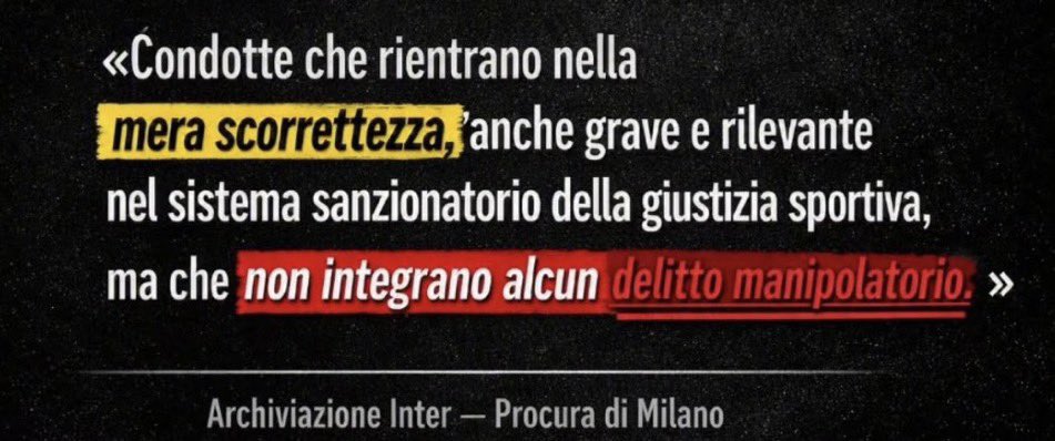 Anna_1897's tweet photo. #Interopoli
Analizziamo il testo in pic e di come si muovono i due ordinamenti.
In sede penale:
Se mancano prove di denaro o partite truccate, il fatto non sussiste. Per lo Stato vale il brocardo “Nullum crimen sine lege”: senza un pericolo concreto e reale di deviare il risultato, l'atto è penalmente irrilevante.
In sede sportiva non esiste impunità e scatta un bivio. Se si dimostra un piano strutturato per condizionare gli arbitri, è illecito sportivo (Art. 30) con sanzioni estreme come la retrocessione. Se le pressioni non sono ritenute idonee a condizionare i match, l'illecito cade e si passa alla “mera scorrettezza” (Art. 4) per violazione dei doveri di lealtà, il club evita la retrocessione ma subisce forti penalizzazioni in punti.
In sintesi, per lo Stato l'opacità senza frode consumata si traduce in un'archiviazione, per la giustizia sportiva non esiste l'impunità, se non è illecito da retrocessione (Art. 30), resta una scorrettezza grave da punti di penalizzazione (Art. 4). L'obbligo di lealtà sportiva non ammette sconti.
Così è stato in passato e così sarà per loro, a meno che …
Intanto i media tacciono evidentemente a causa delle emozzzzioni