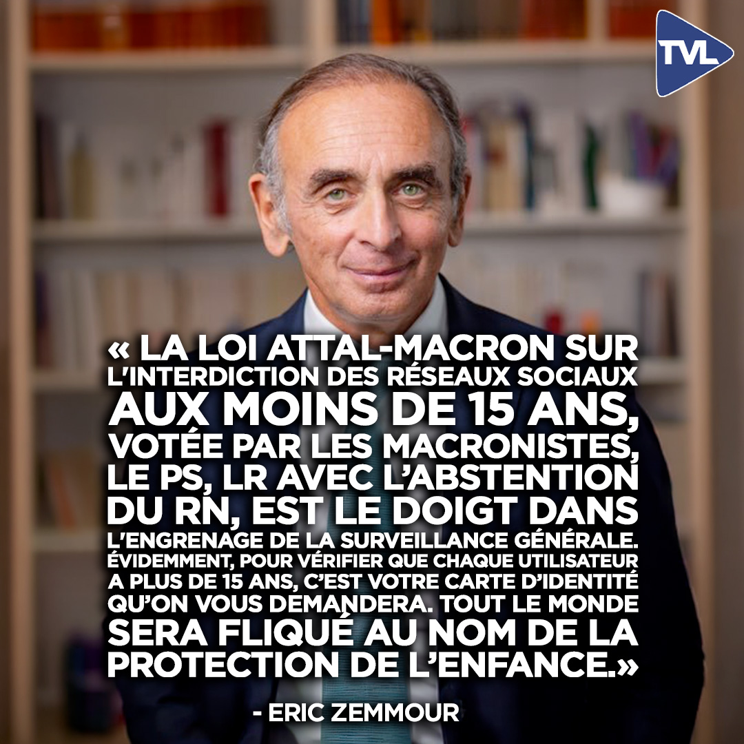 tvlofficiel's tweet photo. Eric Zemmour : « La loi Attal-Macron sur l'interdiction des réseaux sociaux aux moins de 15 ans, votée par les macronistes, le PS, LR avec l’abstention du RN, est le doigt dans l'engrenage de la surveillance générale.
Évidemment, pour vérifier que chaque utilisateur a plus de 15 ans, c’est VOTRE carte d’identité qu’on vous demandera. Tout le monde sera fliqué au nom de la protection de l’enfance.

Quand l'État veut exercer le rôle des parents à la place des parents, c'est la fin des libertés. »