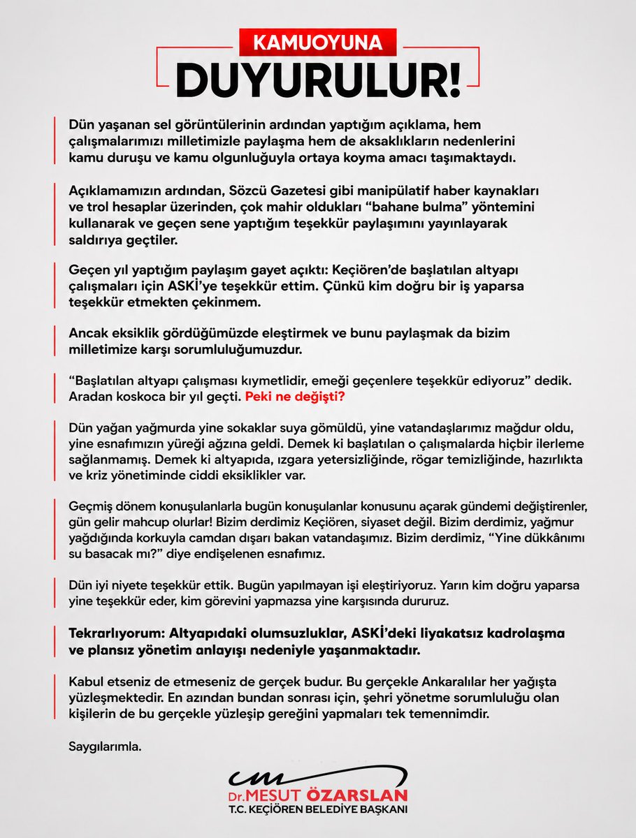 OzarslanMesut's tweet photo. KAMUOYUNA DUYURULUR!

Dün yaşanan sel görüntülerinin ardından yaptığım açıklama, hem çalışmalarımızı milletimizle paylaşma hem de aksaklıkların nedenlerini kamu duruşu ve kamu olgunluğuyla ortaya koyma amacı taşımaktaydı. 

Açıklamamızın ardından, Sözcü Gazetesi gibi manipülatif haber kaynakları ve trol hesaplar üzerinden, çok mahir oldukları “bahane bulma” yöntemini kullanarak ve geçen sene yaptığım teşekkür paylaşımını yayınlayarak saldırıya geçtiler.

Geçen yıl yaptığım paylaşım gayet açıktı: Keçiören’de başlatılan altyapı çalışmaları için ASKİ’ye teşekkür ettim. Çünkü kim doğru bir iş yaparsa teşekkür etmekten çekinmem.

Ancak eksiklik gördüğümüzde eleştirmek ve bunu paylaşmak da bizim milletimize karşı sorumluluğumuzdur.

“Başlatılan altyapı çalışması kıymetlidir, emeği geçenlere teşekkür ediyoruz” dedik. Aradan koskoca bir yıl geçti. Peki ne değişti?

Dün yağan yağmurda yine sokaklar suya gömüldü, yine vatandaşlarımız mağdur oldu, yine esnafımızın yüreği ağzına geldi. Demek ki başlatılan o çalışmalarda hiçbir ilerleme sağlanmamış. Demek ki altyapıda, ızgara yetersizliğinde, rögar temizliğinde, hazırlıkta ve kriz yönetiminde ciddi eksiklikler var. 

Geçmiş dönem konuşulanlarla bugün konuşulanlar konusunu açarak gündemi değiştirenler, gün gelir mahcup olurlar! Bizim derdimiz Keçiören, siyaset değil. Bizim derdimiz, yağmur yağdığında korkuyla camdan dışarı bakan vatandaşımız. Bizim derdimiz, “Yine dükkânımı su basacak mı?” diye endişelenen esnafımız.

Dün iyi niyete teşekkür ettik. Bugün yapılmayan işi eleştiriyoruz. Yarın kim doğru yaparsa yine teşekkür eder, kim görevini yapmazsa yine karşısında dururuz.

Tekrarlıyorum: Altyapıdaki olumsuzluklar, ASKİ’deki liyakatsız kadrolaşma ve plansız yönetim anlayışı nedeniyle yaşanmaktadır.

Kabul etseniz de etmeseniz de gerçek budur. Bu gerçekle Ankaralılar her yağışta yüzleşmektedir. En azından bundan sonrası için, şehri yönetme sorumluluğu olan kişilerin de bu gerçekle yüzleşip gereğini yapmaları tek temennimdir.

Saygılarımla.

@gazetesozcu @ankarabbld @askiankara