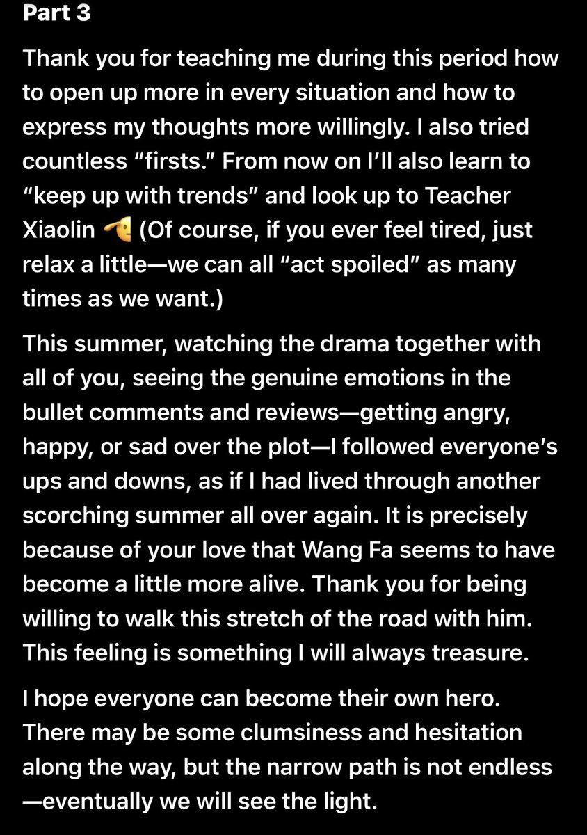 Starboba28's tweet photo. 260726 Chen Jingke posts his goodbye message to #RoadToSuccess

Part 1
Wang Fa has to say goodbye to everyone.
I’ve always felt that summer is a season made for touching stories.
When I first read the character of Wang Fa, my immediate reaction was how similar he is to me—a bit serious, a bit stubborn, though Wang Fa is probably more mature. Yet even a rigid mountain like him can be moved again and again by Teacher Xiaolin’s persistence and the children’s liveliness. Every time I hear the kids chattering and calling me “Brother Fa,” I feel how beautiful this summer has been.
I don’t know how hot Hongjing’s summer is this year, but I imagine that someday, when Wang Fa happens to pass by No. 8 Middle School and sees the teenagers running on the playground, he will feel glad that he made the right decision. And fortunately, the people he cared about have all become the people they wanted to be.