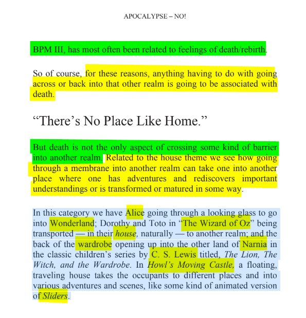sillymickel's tweet photo. *APOCALYPSE NO: Apocalypse or Earth Rebirth & the Emerging Perinatal Unconscious* (2013) by Michael Adzema.
Chapter 3, p. 37
๐งตClick this panel for Thread, complete book
or read/DWL blog copy: https://t.co/xycBsuaHeJ
41/ ๐งต๐ ๐ก๐๐ #AN ๐ฅ๐ซ #ApocalypseNO ๐ฅ๐ซ#TruthWarriors โ #climate ๐๐ฅ #ecopsychology ๐โฎ๏ธ #Primal โฎ๏ธ#Psychology โฎ๏ธ #ecocide ๐ฅ #rebirth ๐ฆ #thanatos ๐งโโ๏ธ #eros ๐ #birth ๐ #perinatal ๐ #humanicide โฐโ #environment ๐
APOCALYPSE โ NO!
Page 37
BPM III, has most often been related to feelings of death/rebirth.
So of course, for these reasons, anything having to do with going across or back into that other realm is going to be associated with death.
โThereโs No Place Like Home.โ
But death is not the only aspect of crossing some kind of barrier into another realm. Related to the house theme we see how going through a membrane into another realm can take one into another place where one has adventures and rediscovers important understandings or is transformed or matured in some way.
In this category we have Alice going through a looking glass to go into Wonderland; Dorothy and Toto in โThe Wizard of Ozโ being transported โ in their house, naturally โ to another realm; and the back of the wardrobe opening up into the other land of Narnia in the classic childrenโs series by C. S. Lewis titled, The Lion, The Witch, and the Wardrobe. In Howlโs Moving Castle, a floating, traveling house takes the occupants to different places and into various adventures and scenes, like some kind of animated version of Sliders.