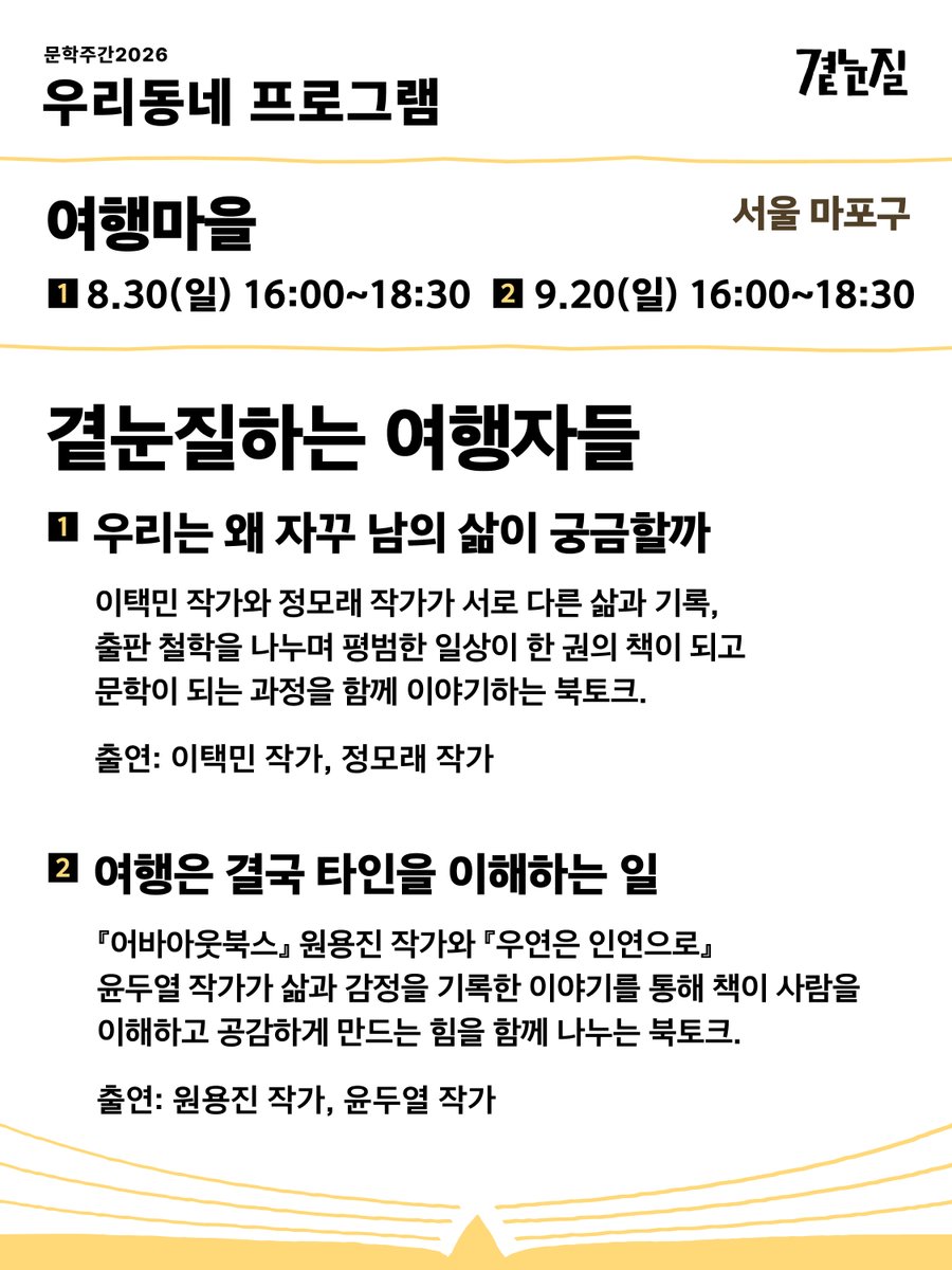 munhak_week's tweet photo. 📚 [문학주간2026] 우리동네 프로그램 (서울)

✅ 여행마을 (서울 마포구) 

‥곁눈질하는 여행자들 1회: 우리는 왜 자꾸 남의 삶이 궁금할까
✱일시｜8월 30일(일) 16:00~18:30
✱장소｜여행마을
❝ 이택민 작가와 정모래 작가가 서로 다른 삶과 기록, 출판 철학을 나누며 평범한 일상이 한 권의 책이 되고 문학이 되는 과정을 함께 이야기하는 북토크. ❞

‥곁눈질하는 여행자들 2회: 여행은 결국 타인을 이해하는 일
✱일시｜9월 20일(일) 16:00~18:30
✱장소｜여행마을
❝ '어바아웃북스' 원용진 작가와 '우연은 인연으로' 윤두열 작가가 삶과 감정을 기록한 이야기를 통해 책이 사람을 이해하고 공감하게 만드는 힘을 함께 나누는 북토크. ❞

✅ 인스크립트 (서울 종로구) 

‥안 착한 희곡: 강훈구 극작가/연출가 토크
✱일시｜9월 13일(일) 15:00 ~ 16:30
✱장소｜인스크립트
❝ 영어덜트(Young-adult) 연극 제작집단 공놀이클럽의 강훈구 극작가 겸 연출가와 함께 희곡에 대해 이야기 나눠보는 시간. ❞

✅ 책방연희 광화문 (서울 종로구) 

‥곁눈질로 건너가는 세계 : AI 시대의 문학에서 YA 문학까지 
✱일시｜9월 19일(토) 13:00 ~ 16:00
✱장소｜책방연희 광화문
❝ AI 시대의 문학은 어떻게 변화하고 있는지 이야기하고, YA 문학과 새로운 독자들에 관해 탐구해 보는 시간. ❞

✅ 책의기분 (서울 성북구) 

‥시를 통해 세계를 곁눈질한 사람들
✱일시｜9월 4일(금) 19:00 ~ 21:00 / 9월 5일 (토) 15:00-17:00
✱장소｜책의기분
❝ 이주혜 소설가가 번역한 엘리자베스 비숍이과 준 조던의 시를 읽는다. 시의 빈칸과 여백을 독자의 언어로 채우며 문학과 타인, 세계를 향한 자신만의 '곁눈질'을 탐색한다. ❞