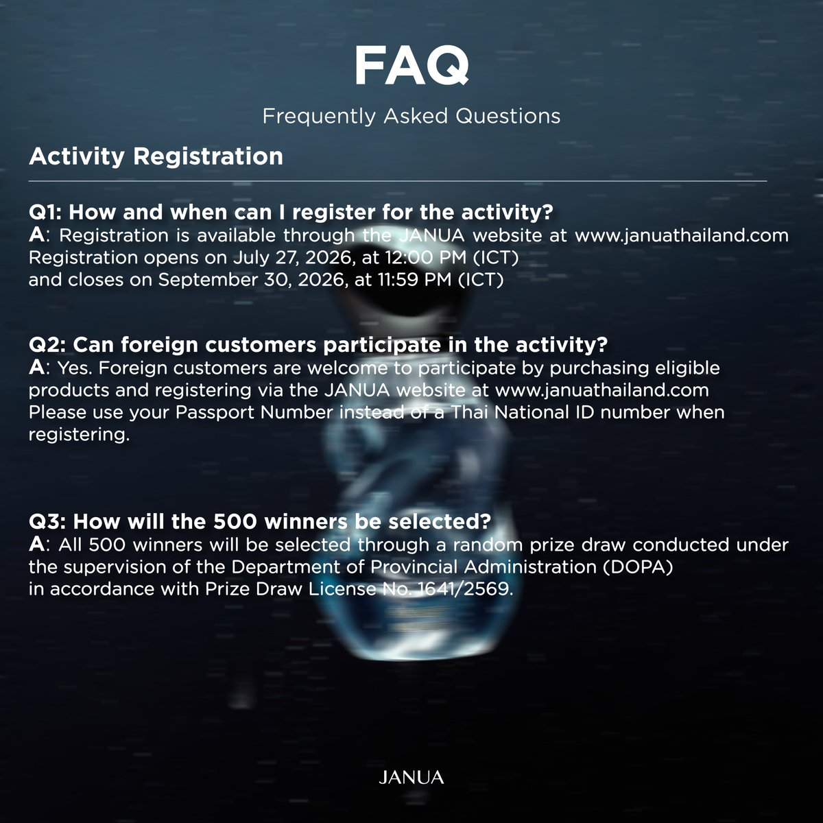 hellojanua's tweet photo. Frequently Asked Questions (FAQ)

📌Activity Registration

👉Q1: How and when can I register for the activity?
A: Registration is available through the JANUA website at https://t.co/7bwxqyweYa. Registration opens on July 27, 2026, at 12:00 PM (ICT) and closes on September 30, 2026, at 11:59 PM (ICT)

👉Q2: Can foreign customers participate in the activity?
A: Yes. Foreign customers are welcome to participate by purchasing eligible products and registering via the JANUA website at https://t.co/7bwxqyweYa. Please use your Passport Number instead of a Thai National ID number when registering.

👉Q3: How will the 500 winners be selected?
A: All 500 winners will be selected through a random prize draw conducted under the supervision of the Department of Provincial Administration (DOPA) in accordance with Prize Draw License No. 1641/2569.

📌Product Purchase

👉Q4: If I purchase multiple bottles in one receipt, do I need separate receipts? How many entries will I receive?
A: No. You do not need separate receipts. Each bottle is worth one (1) entry. For example, purchasing 12 bottles will earn 12 entries. Participants may register up to 20 entries per Thai National ID or Passport Number, while there is no limit on the number of products purchased.
Note: The system will automatically calculate the number of entries based on the quantity of eligible products shown on each receipt.

👉Q5: What happens if I purchase more than 20 bottles?
A: Even if you purchase more than 20 bottles, only 20 entries per Thai National ID or Passport Number can be registered. There is no limit on product purchases.

👉Q6: Can I combine entries from multiple receipts?
A: Yes. You may combine entries from multiple receipts. However, each receipt can only be registered once and cannot be reused.
Before uploading your proof of purchase, you must handwrite or print the following on every receipt:
Your full name (matching the registered participant), and
"JANUA X BAMBAM PRESENTS SCENTS OF SOUL COLLECTION"

👉Q7: Can I purchase different fragrances together?
A: Yes. You may mix and match any of the six fragrances in the SCENTS OF SOUL COLLECTION. Separate orders are not required. Each eligible perfume bottle earns one (1) entry.

👉Q8: Not all fragrances are available yet. Can I purchase additional bottles later?
A: Yes. You may make additional purchases at any time during the campaign period. However, registration is limited to 20 entries per Thai National ID or Passport Number, while product purchases remain unlimited.

👉Q9: Does the 20-entry limit include both Phase 1 and Phase 2?
A: Yes. Entries earned during Phase 1 and Phase 2 are combined. Each participant may register a maximum of 20 entries throughout the entire campaign. You are not required to complete all purchases during Phase 1.

👉Q10: Is there a physical store where I can try the fragrances?
A: Yes. The fragrances are available for testing at all EVEANDBOY stores nationwide.

👉Q11: Is international shipping available?
A: Yes. International shipping is available only for orders placed through https://t.co/7bwxqyweYa. International orders will be accepted starting July 27, 2026, at 12:00 PM (ICT)

#JANUAXBAMBAM
#JANUASCENTSOFSOUL