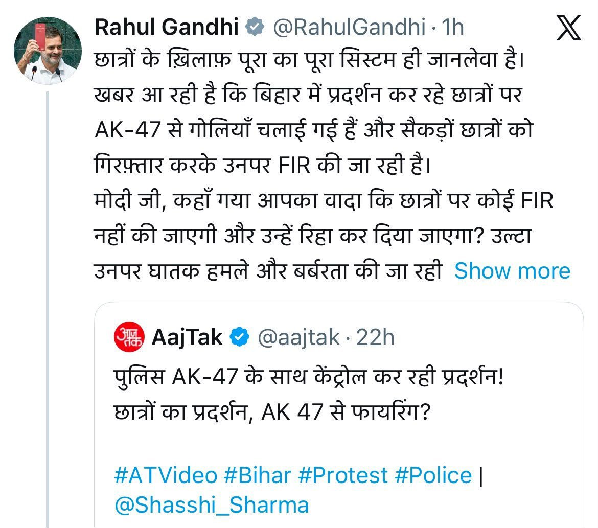 LutyensMediaIN's tweet photo. लोकसभा में विपक्ष के नेता राहुल गांधी ने बिहार में प्रदर्शनकारी छात्रों पर हो रहे FIR पर बोले, उन्होंने X पर लिखा-   

छात्रों के ख़िलाफ़ पूरा का पूरा सिस्टम ही जानलेवा है।  खबर आ रही है कि बिहार में प्रदर्शन कर रहे छात्रों पर AK-47 से गोलियाँ चलाई गई हैं और सैकड़ों छात्रों को गिरफ़्तार करके उनपर FIR की जा रही है।  

मोदी जी, कहाँ गया आपका वादा कि छात्रों पर कोई FIR नहीं की जाएगी और उन्हें रिहा कर दिया जाएगा? उल्टा उनपर घातक हमले और बर्बरता की जा रही है।  दिल्ली में छात्रों पर पेलेट गन चली और बिहार में AK-47। उत्तर प्रदेश, पश्चिम बंगाल, बिहार हो या दिल्ली - हर जगह पैटर्न एक ही है।  

पहले भी कहा है, ये सरकार झूठी है। सुधार इनके बस का नहीं है। अपनी बातों से मुकर जाएगी और हर तरकीब से छात्रों की आवाज़ दबाएगी।  मोदी जी, देश के छात्रों से माफ़ी मांगिए। और जिन्होंने छात्रों पर हमला किया है, उन्हें कुचला है उनपर कार्रवाई कीजिए, छात्रों पर नहीं।