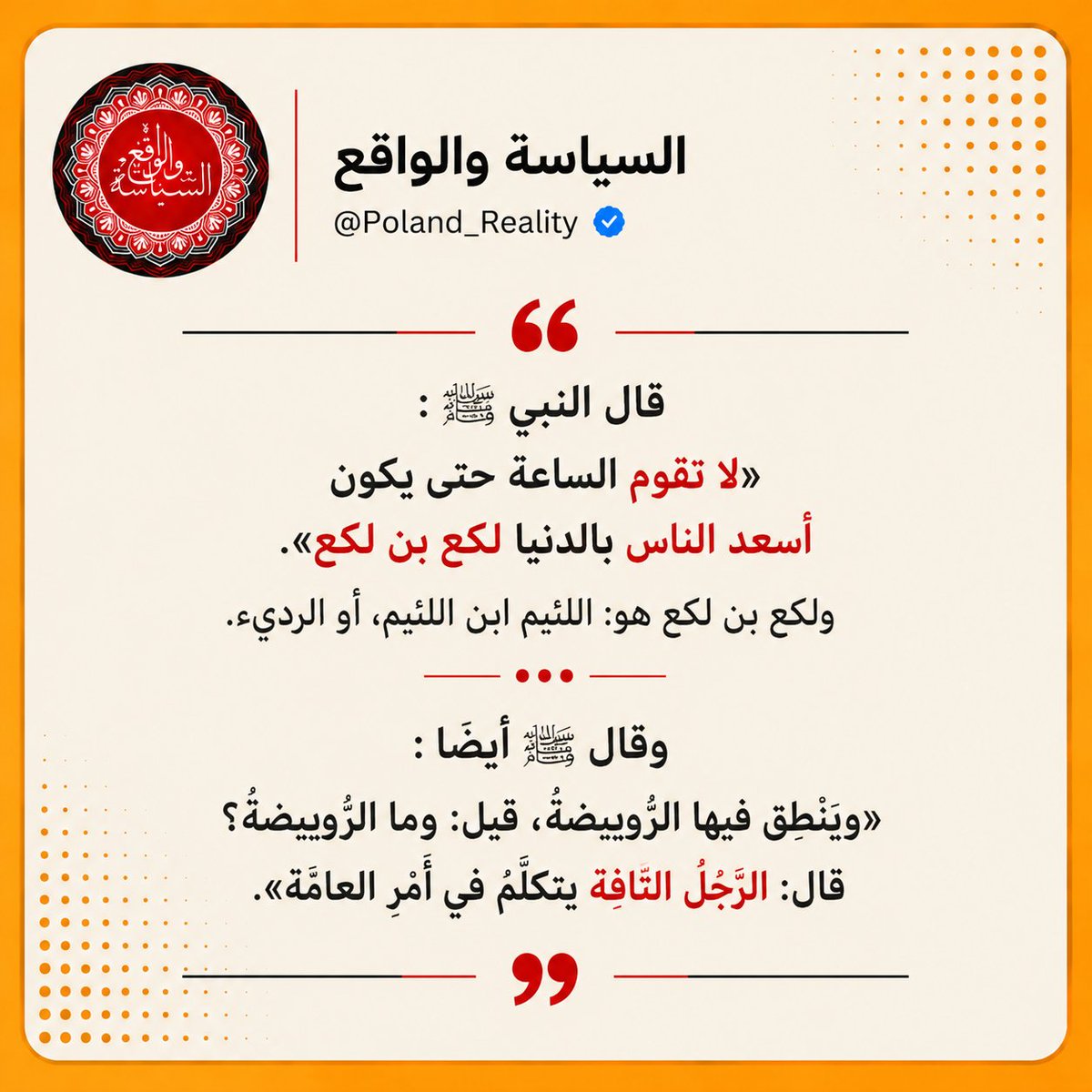 Poland_Reality's tweet photo. قال النبي ﷺ :
«لا تقوم الساعة حتى يكون أسعد الناس بالدنيا لكع بن لكع». 
ولكع بن لكع هو: اللئيم ابن اللئيم، أو الرديء .
وقال ﷺ أيضًا :
«ﻭﻳﻨﻄﻖ ﻓﻴﻬﺎ اﻟﺮﻭﻳﺒﻀﺔ، ﻗﻴﻞ: ﻭﻣﺎ اﻟﺮﻭﻳﺒﻀﺔ ؟ ﻗﺎﻝ: اﻟﺮﺟﻞ اﻟﺘﺎﻓﻪ ﻳﺘﻜﻠﻢ ﻓﻲ ﺃﻣﺮ اﻟﻌﺎﻣﺔ». https://t.co/dYiX9KktHG