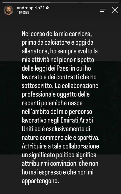 JUN_SHR's tweet photo. 🗣️ピルロのインスタ

「関係機関、イタリアサッカー連盟、そして関係するすべての方々への敬意から、これまで沈黙を守ってきました。しかし昨夜、私がイタリア代表監督の候補ではなくなったことを知り、いくつかの点について説明する必要があると考えました。

ここ数日、私の名前とイタリア代表監督に就任する可能性をめぐって繰り広げられた議論を、非常に残念な思いで見てきました。

私はこれまで、選手として、そして現在は監督として、働いてきた国の法律と、自ら署名した契約を全面的に尊重しながら活動してきました。

最近の論争の対象となっている仕事上の協力関係は、アラブ首長国連邦でのキャリアの一環として生まれたものであり、あくまでも商業的・スポーツ的な性質のものです。この協力関係に政治的な意味を持たせることは、私が一度も表明したことがなく、私自身のものでもない思想や信念を、私に帰属させることを意味します。

私に評価と信頼を示してくれたマルディーニとレオナルドに感謝したいと思います。

私は、彼らの能力、真摯な姿勢、そして彼らが常にイタリアサッカーに注いできた愛情をよく知っています。

本来はスポーツ上の判断であるはずのものが、瞬く間に公の論争へと引きずり込まれ、最終的に私自身にはない意味や意図まで、私に結びつけられてしまったことを残念に思います。

イタリアへの愛は、何らかの役職に就くかどうかによって決まるものではありません。それは私の歩みとアイデンティティの一部であり、これからも常に私とともにあり続けます」