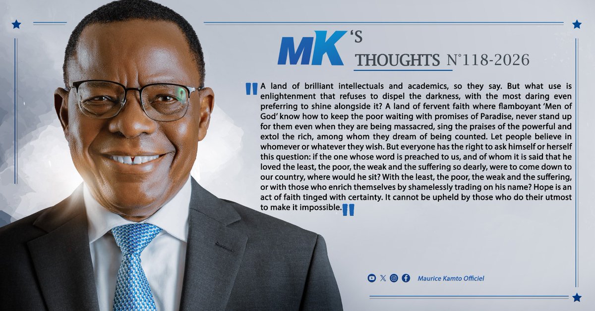 KamtoOfficiel's tweet photo. MK's THOUGHTS N° 118-2026.

A land of brilliant intellectuals and academics, so they say. But what use is enlightenment that refuses to dispel the darkness, with the most daring even preferring to shine alongside it? A land of fervent faith where flamboyant ‘Men of God’ know how to keep the poor waiting with promises of Paradise, never stand up for them even when they are being massacred, sing the praises of the powerful and extol the rich, among whom they dream of being counted. Let people believe in whomever or whatever they wish. But everyone has the right to ask himself or herself this question: if the one whose word is preached to us, and of whom it is said that he loved the least, the poor, the weak and the suffering so dearly, were to come down to our country, where would he sit? With the least, the poor, the weak and the suffering, or with those who enrich themselves by shamelessly trading on his name? Hope is an act of faith tinged with certainty. It cannot be upheld by those who do their utmost to make it impossible.

#Cameroon #renaissance #PeacefulChange