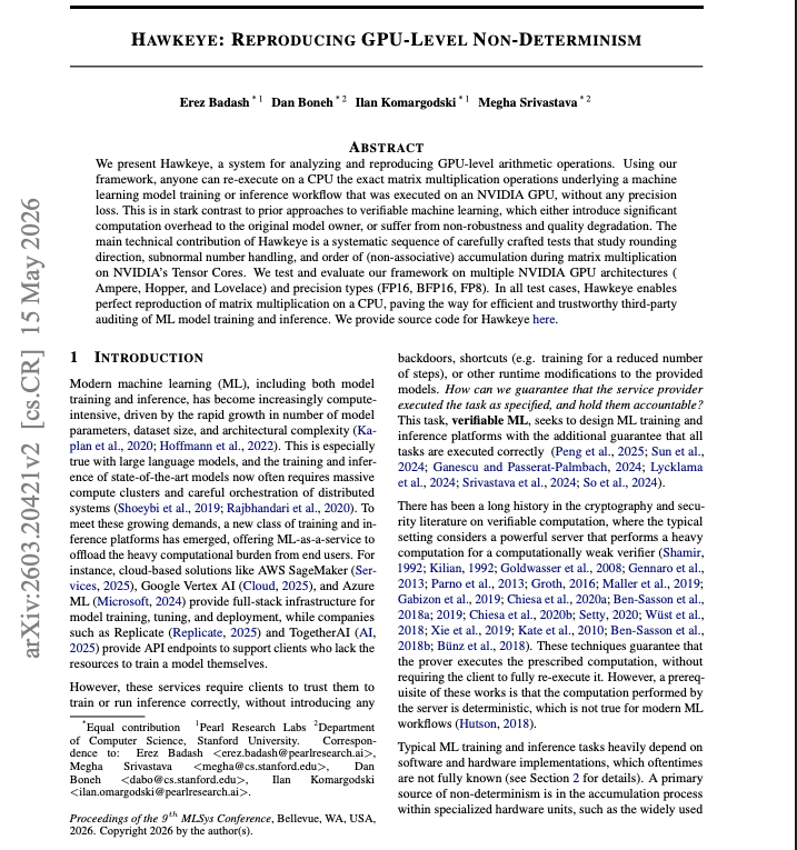 prlnet's tweet photo. GPU non-determinism forced us to reverse-engineer arithmetic that modern AI hardware does not expose.

The same matrix multiplication can produce different results across @NVIDIA Ampere, Hopper and Lovelace GPUs. The reason is not randomness - it is architecture-specific behavior in the order of accumulation, internal precision, rounding, normalization and handling of subnormal values. That makes exact verification difficult: a CPU re-execution may disagree with a perfectly correct GPU execution.

Hawkeye solves this by systematically probing Tensor Cores with carefully constructed matrix multiplications. These tests recover the hidden numerical pipeline behind each architecture, including how products are grouped, when significands are truncated and when intermediate values are normalized. The recovered behavior is then encoded into a CPU simulator that reproduces the original GPU computation bit-for-bit.

The results show meaningful architectural differences. Ampere uses a two-stage accumulation structure with a 24-bit internal significand, while Hopper combines all 16 products in one stage using 25 bits. Both use truncation-based, round-towards-zero behavior rather than conventional round-to-nearest arithmetic.

Across 100,000 randomly generated matrix multiplications in FP16, BF16 and FP8, Hawkeye reproduced the GPU result with 100% bit-exact accuracy. This creates a foundation for auditors to verify AI training and inference without modifying or slowing down the original GPU workload.

Looking forward, matrix multiplication is only the first step. Extending this approach to attention, fused kernels, distributed training and cryptographic proof systems could make end-to-end, hardware-accurate verification of AI workloads possible.