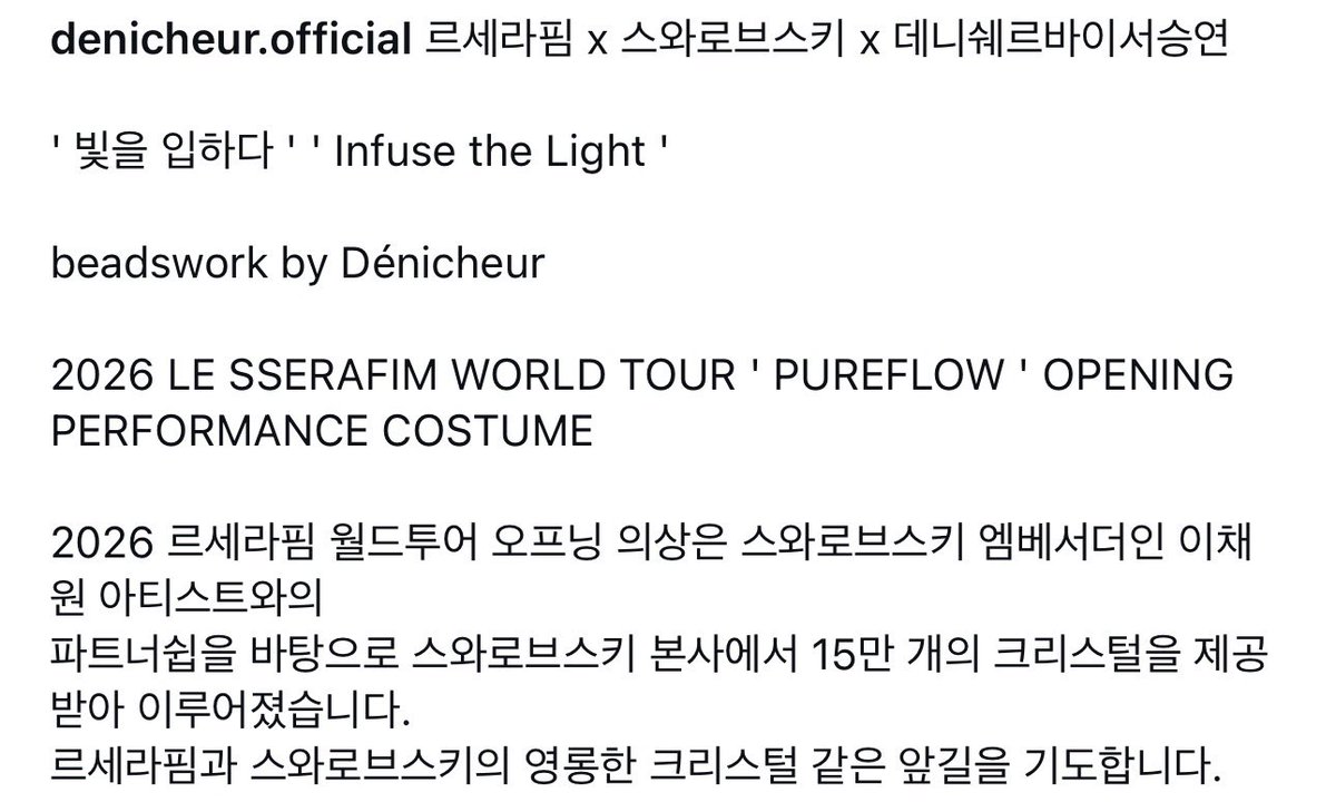 tosuka4's tweet photo. denicheur.official  Instagram

 LE SSERAFIM x Swarovski x Dénicheur byソ･スンヨン

'光を纏う' 'Infuse the Light'

beadswork by Dénicheur

2026年LE SSERAFIMワールドツアーのオープニング衣装は、スワロフスキーのアンバサダーであるキム・チェウォンとのパートナーシップをもとに、スワロフスキー本社から15万個のクリスタルの提供を受けて制作されました。

LE SSERAFIMとスワロフスキーの輝くクリスタルのように、これから歩む道がいつまでも光り輝くものとなることを願っています。

https://t.co/pYF5WYgSVf