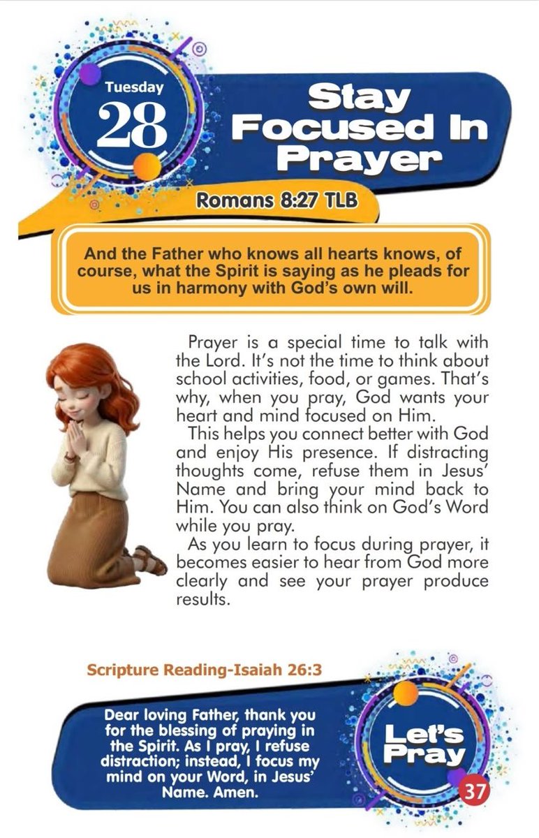 SaintSeyiB's tweet photo. Stay Focused In Prayer
 
📖Romans 8:27 TLB 
And the Father who knows all hearts knows, of course, what the Spirit is saying as he pleads for us in harmony with God's own will.
 
Prayer is a special time to talk with the Lord. It's not the time to think about school activities, food, or games. That's why, when you pray, God wants your heart and mind focused on Him.
 
This helps you connect better with God and enjoy His presence. If distracting thoughts come, refuse them in Jesus'Name and bring your mind back to Him. You can also think on God's Word while you pray.
 
As you learn to focus during prayer, it becomes easier to hear from God more clearly and see your prayer produce results.
 
📚Scripture Reading
Isaiah 26:3 (KJV)
Thou wilt keep him in perfect peace, whose mind is stayed on thee: because he trusteth in thee.
 
Let's Pray
Dear loving Father, thank you for the blessing of praying in the Spirit. As I pray, I refuse distraction; instead, I focus my mind on your Word, in Jesus' Name. Amen.

#RORER 
#RhapsodyJuly28