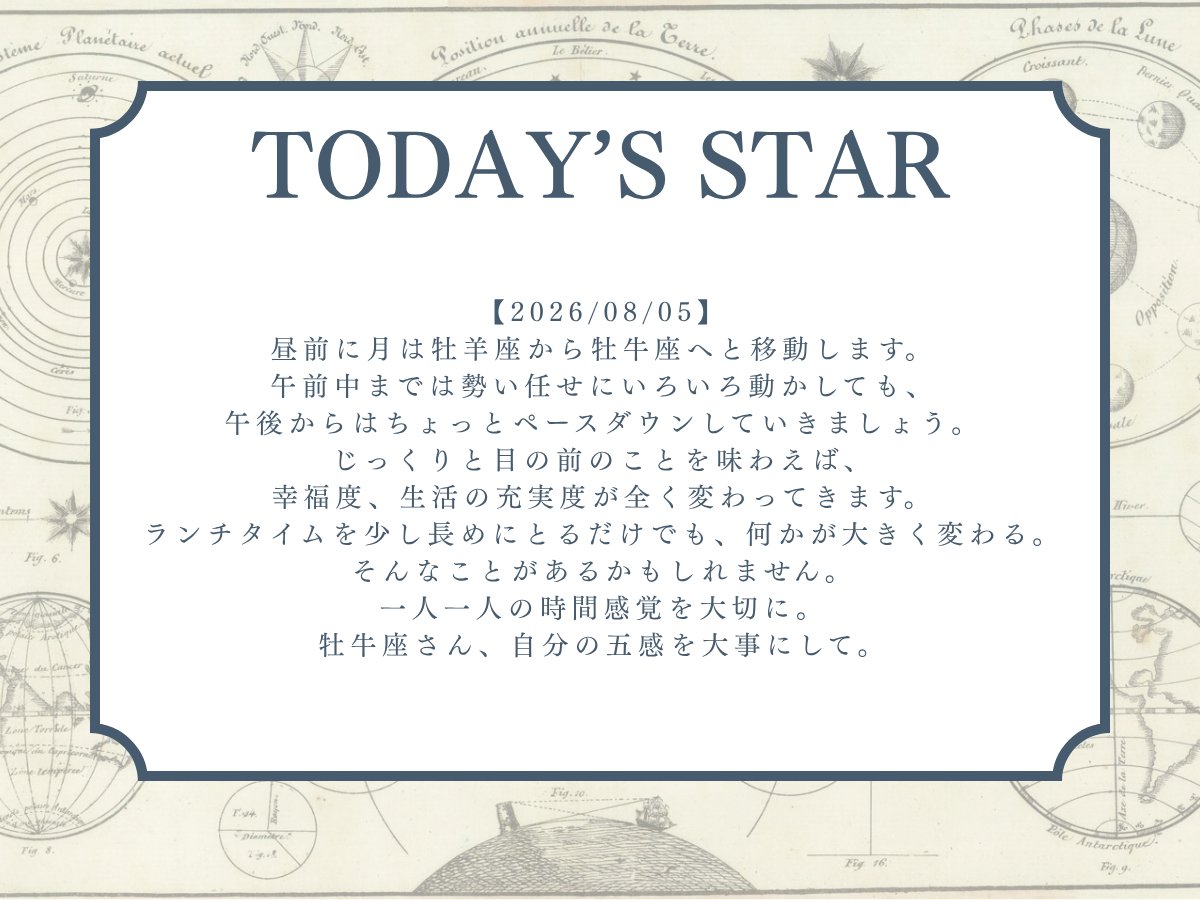 stars_messages's tweet photo. 【2026/08/05】@Kagami_Ryuji
昼前に月は牡羊座から牡牛座へと移動します。
午前中までは勢い任せにいろいろ動かしても、午後からはちょっとペースダウンしていきましょう。
じっくりと目の前のことを味わえば、幸福度、生活の充実度が全く変わってきます。
ランチタイムを少し長めにとるだけでも、何かが大きく変わる。
そんなことがあるかもしれません。
一人一人の時間感覚を大切に。
牡牛座さん、自分の五感を大事にして。