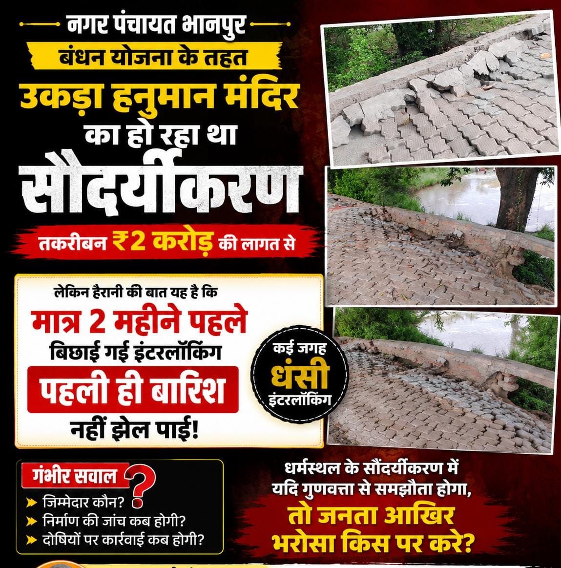 Rajkholtoday's tweet photo. "
बस्ती -2 करोड़ का सौंदर्यीकरण... लेकिन पहली ही बारिश में खुल गई गुणवत्ता की पोल!"

नगर पंचायत भानपुर में बंधन योजना के तहत लगभग ₹2 करोड़ की लागत से उकड़ा हनुमान मंदिर परिसर का सौंदर्यीकरण कराया जा रहा है। यह कार्य पूर्व सांसद हरीश द्विवेदी के प्रयासों से शुरू हुआ था।

लेकिन हैरानी की बात यह है कि मंदिर परिसर में मात्र 2 महीने पहले बिछाई गई इंटरलॉकिंग पहली ही बारिश नहीं झेल पाई। कई स्थानों पर इंटरलॉकिंग धंस गई, किनारे की संरचना टूट गई और निर्माण की गुणवत्ता पर गंभीर सवाल खड़े हो गए हैं।

क्या यही है करोड़ों रुपये के विकास कार्यों की गुणवत्ता? जनता पूछ रही है—

जिम्मेदार कौन?

निर्माण की जांच कब होगी?

दोषियों पर कार्रवाई कब होगी?

#भानपुर #उकड़ाहनुमानमंदिर #बंधनयोजना #इंटरलॉकिंग #विकास_या_लापरवाही #गुणवत्ता_पर_सवाल 
@HarishD_BJP
@BJP4UP 
@InfoDeptUP 
@myogioffice 
@myogiadityanath